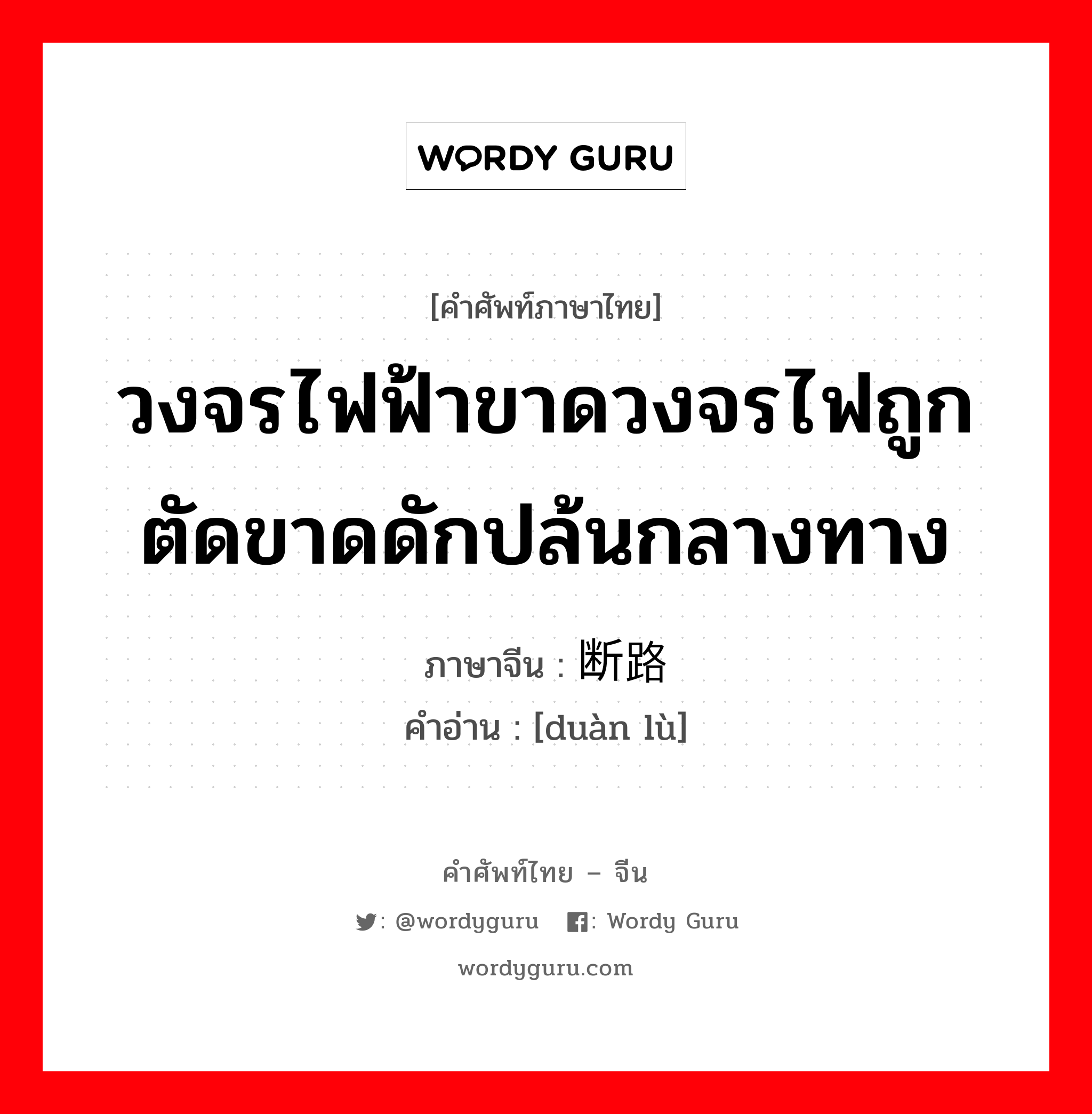 วงจรไฟฟ้าขาดวงจรไฟถูกตัดขาดดักปล้นกลางทาง ภาษาจีนคืออะไร, คำศัพท์ภาษาไทย - จีน วงจรไฟฟ้าขาดวงจรไฟถูกตัดขาดดักปล้นกลางทาง ภาษาจีน 断路 คำอ่าน [duàn lù]