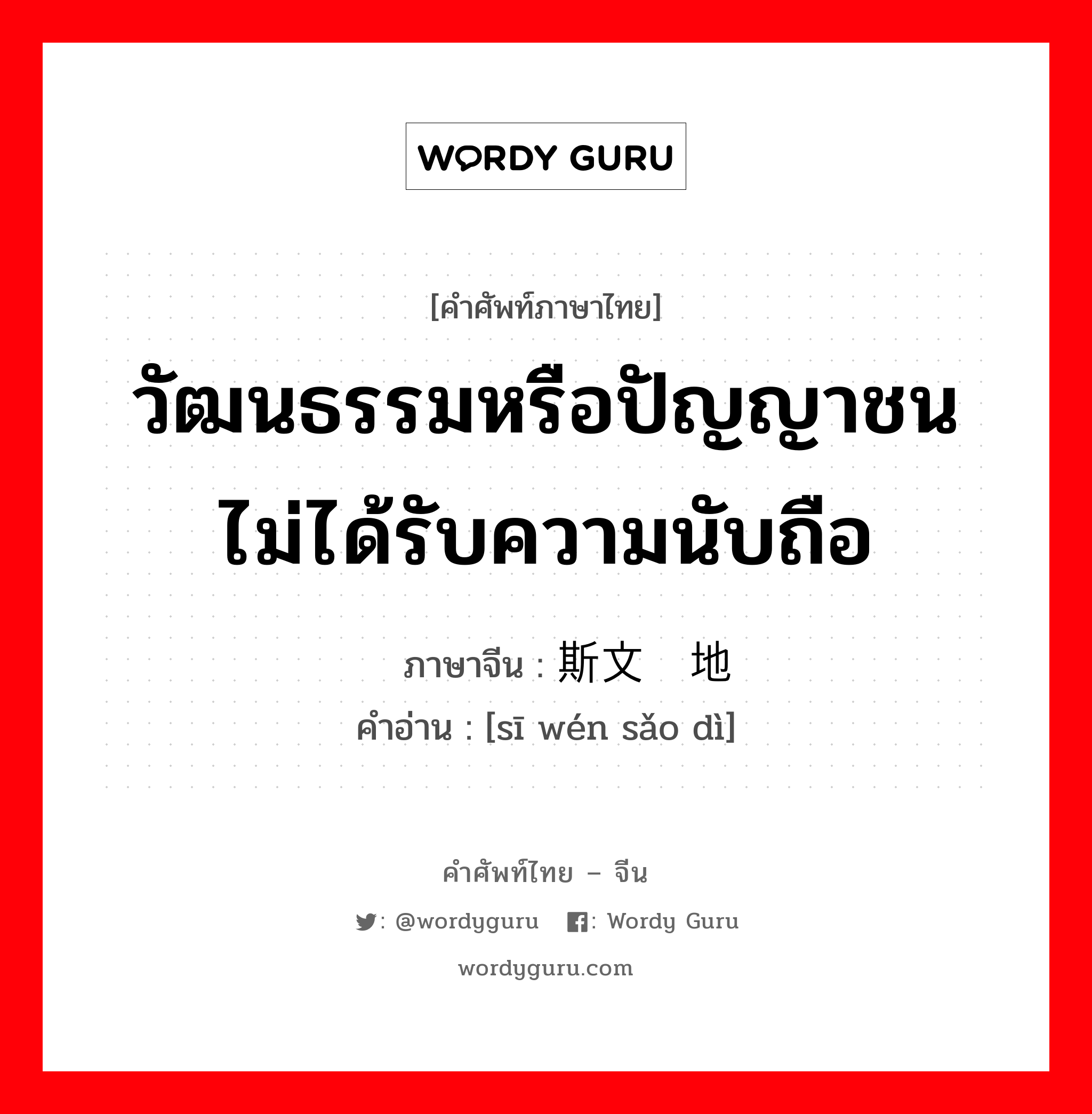 วัฒนธรรมหรือปัญญาชนไม่ได้รับความนับถือ ภาษาจีนคืออะไร, คำศัพท์ภาษาไทย - จีน วัฒนธรรมหรือปัญญาชนไม่ได้รับความนับถือ ภาษาจีน 斯文扫地 คำอ่าน [sī wén sǎo dì]