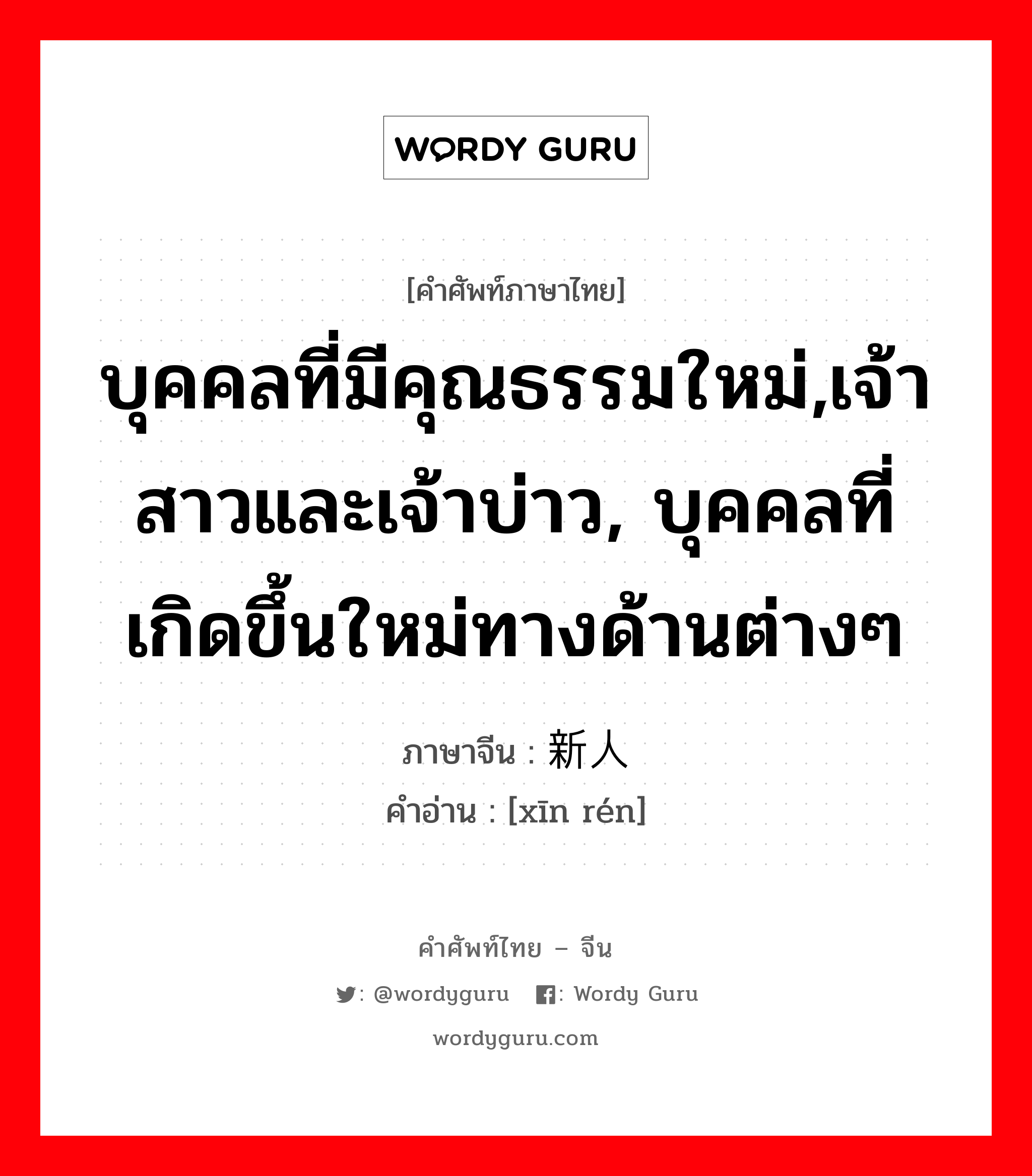 บุคคลที่มีคุณธรรมใหม่,เจ้าสาวและเจ้าบ่าว, บุคคลที่เกิดขึ้นใหม่ทางด้านต่างๆ ภาษาจีนคืออะไร, คำศัพท์ภาษาไทย - จีน บุคคลที่มีคุณธรรมใหม่,เจ้าสาวและเจ้าบ่าว, บุคคลที่เกิดขึ้นใหม่ทางด้านต่างๆ ภาษาจีน 新人 คำอ่าน [xīn rén]