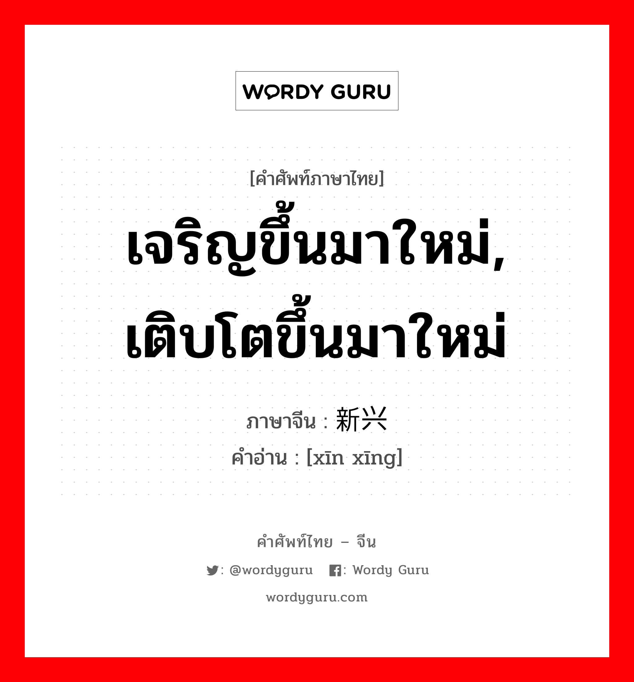 เจริญขึ้นมาใหม่, เติบโตขึ้นมาใหม่ ภาษาจีนคืออะไร, คำศัพท์ภาษาไทย - จีน เจริญขึ้นมาใหม่, เติบโตขึ้นมาใหม่ ภาษาจีน 新兴 คำอ่าน [xīn xīng]