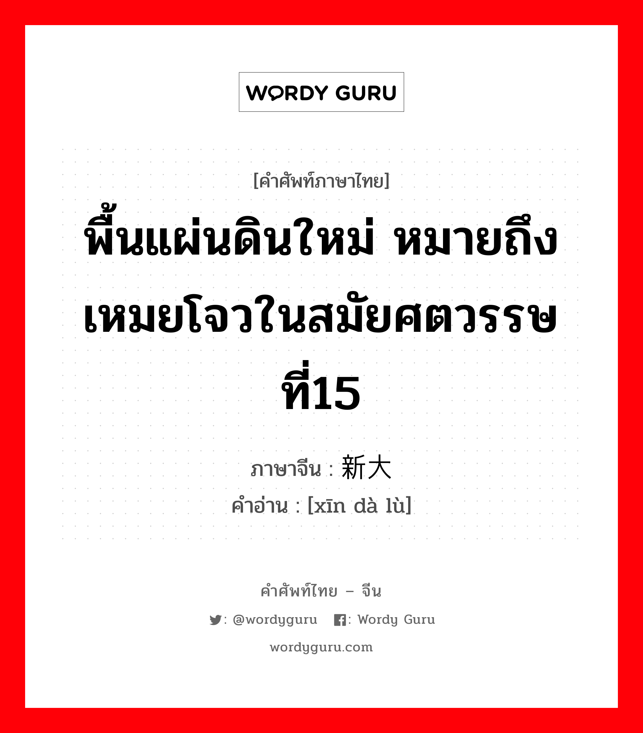 พื้นแผ่นดินใหม่ หมายถึงเหมยโจวในสมัยศตวรรษที่15 ภาษาจีนคืออะไร, คำศัพท์ภาษาไทย - จีน พื้นแผ่นดินใหม่ หมายถึงเหมยโจวในสมัยศตวรรษที่15 ภาษาจีน 新大陆 คำอ่าน [xīn dà lù]