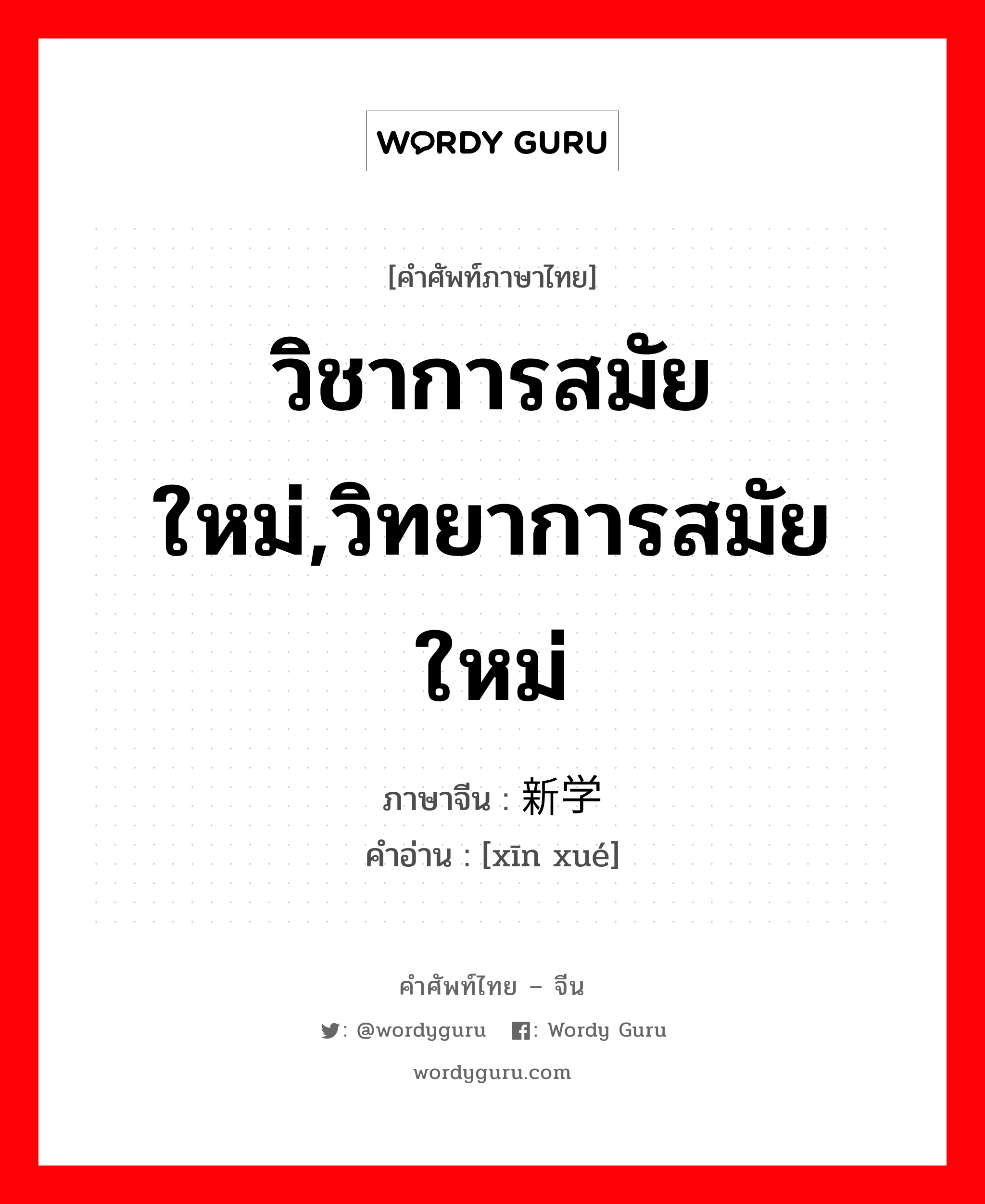 วิชาการสมัยใหม่,วิทยาการสมัยใหม่ ภาษาจีนคืออะไร, คำศัพท์ภาษาไทย - จีน วิชาการสมัยใหม่,วิทยาการสมัยใหม่ ภาษาจีน 新学 คำอ่าน [xīn xué]