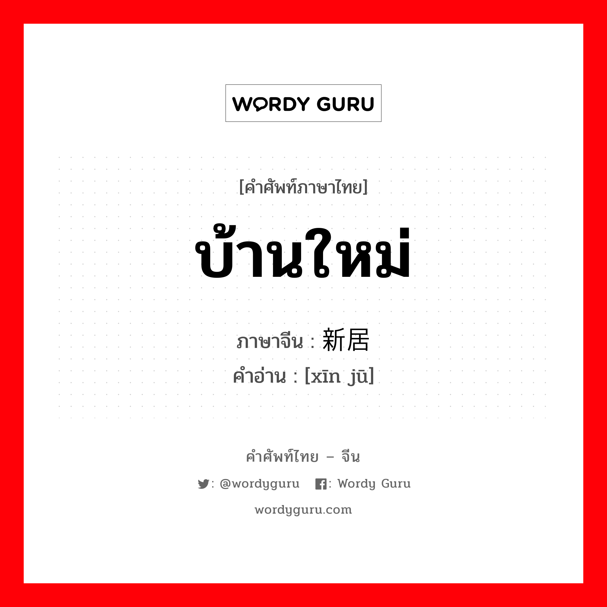 บ้านใหม่ ภาษาจีนคืออะไร, คำศัพท์ภาษาไทย - จีน บ้านใหม่ ภาษาจีน 新居 คำอ่าน [xīn jū]