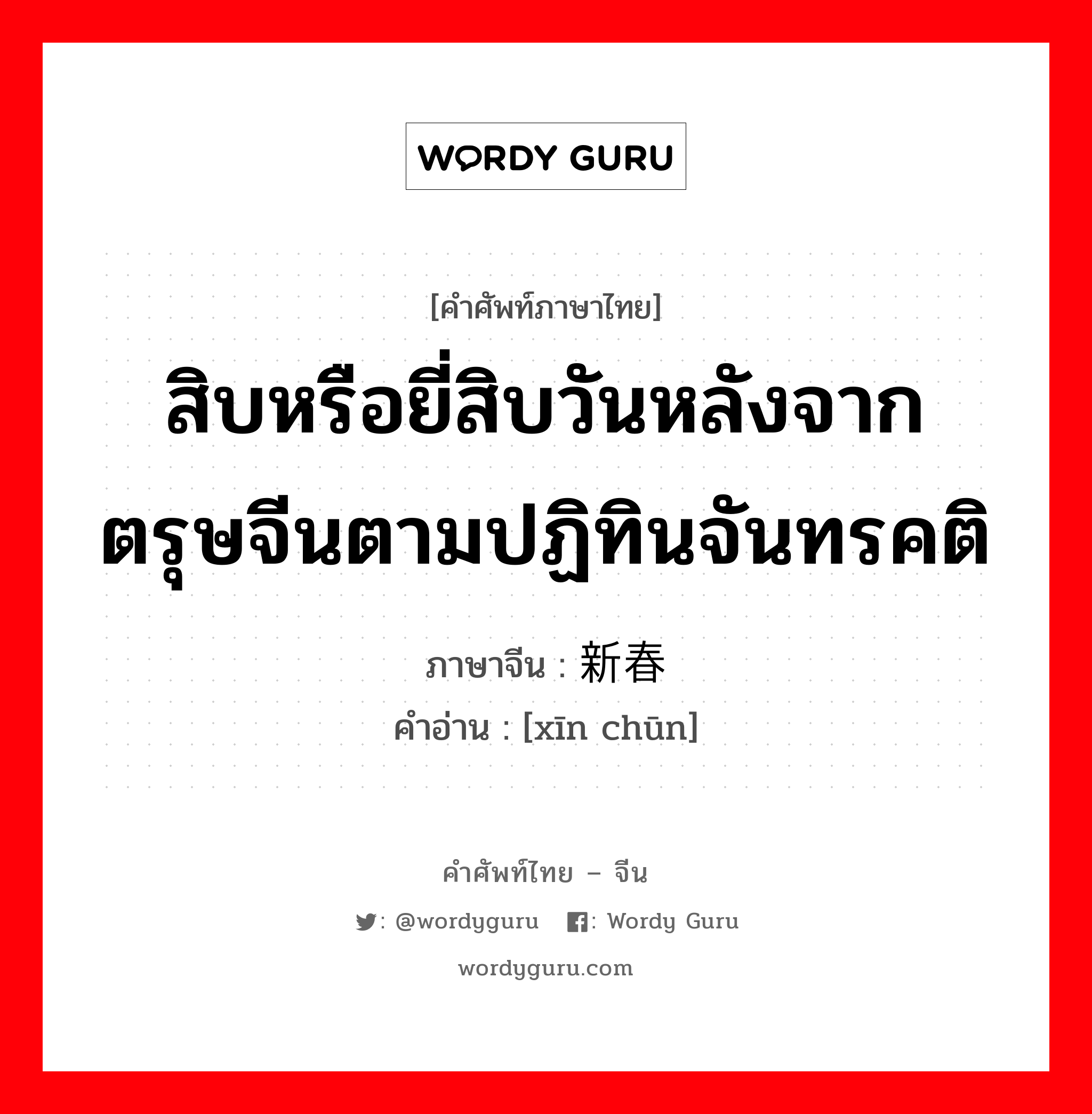 สิบหรือยี่สิบวันหลังจากตรุษจีนตามปฏิทินจันทรคติ ภาษาจีนคืออะไร, คำศัพท์ภาษาไทย - จีน สิบหรือยี่สิบวันหลังจากตรุษจีนตามปฏิทินจันทรคติ ภาษาจีน 新春 คำอ่าน [xīn chūn]