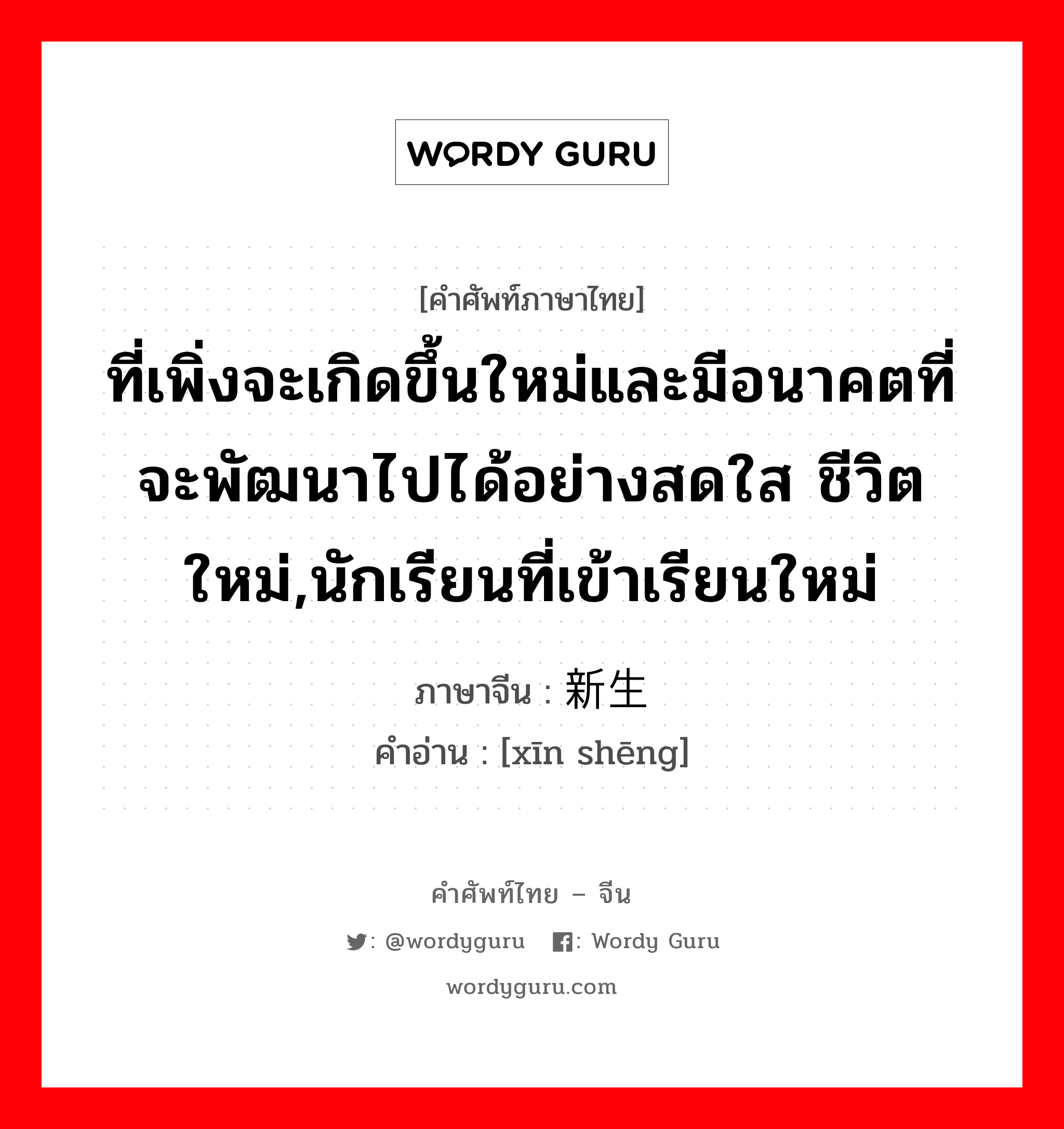 ที่เพิ่งจะเกิดขึ้นใหม่และมีอนาคตที่จะพัฒนาไปได้อย่างสดใส ชีวิตใหม่,นักเรียนที่เข้าเรียนใหม่ ภาษาจีนคืออะไร, คำศัพท์ภาษาไทย - จีน ที่เพิ่งจะเกิดขึ้นใหม่และมีอนาคตที่จะพัฒนาไปได้อย่างสดใส ชีวิตใหม่,นักเรียนที่เข้าเรียนใหม่ ภาษาจีน 新生 คำอ่าน [xīn shēng]