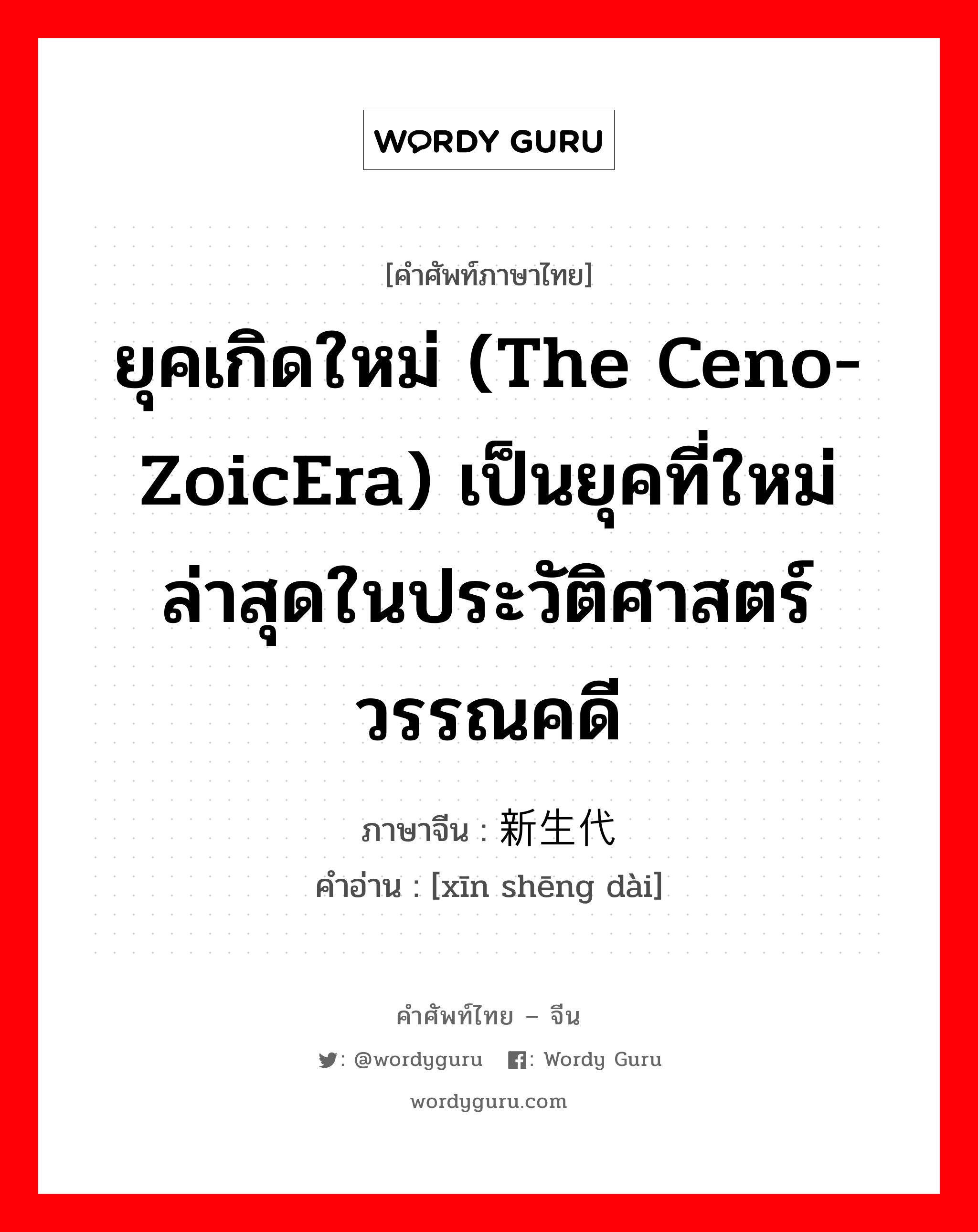 ยุคเกิดใหม่ (the Ceno-zoicEra) เป็นยุคที่ใหม่ล่าสุดในประวัติศาสตร์วรรณคดี ภาษาจีนคืออะไร, คำศัพท์ภาษาไทย - จีน ยุคเกิดใหม่ (the Ceno-zoicEra) เป็นยุคที่ใหม่ล่าสุดในประวัติศาสตร์วรรณคดี ภาษาจีน 新生代 คำอ่าน [xīn shēng dài]