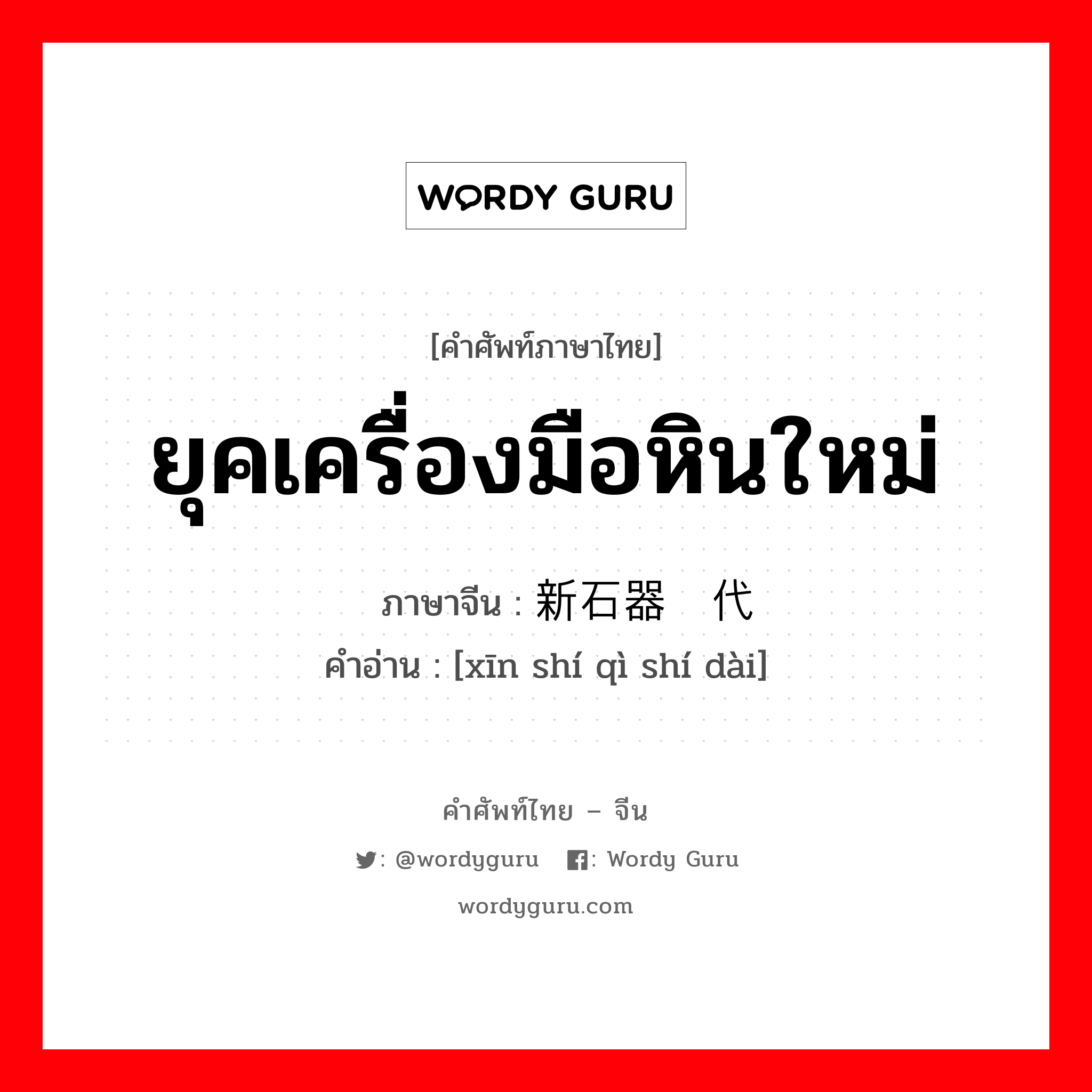 ยุคเครื่องมือหินใหม่ ภาษาจีนคืออะไร, คำศัพท์ภาษาไทย - จีน ยุคเครื่องมือหินใหม่ ภาษาจีน 新石器时代 คำอ่าน [xīn shí qì shí dài]