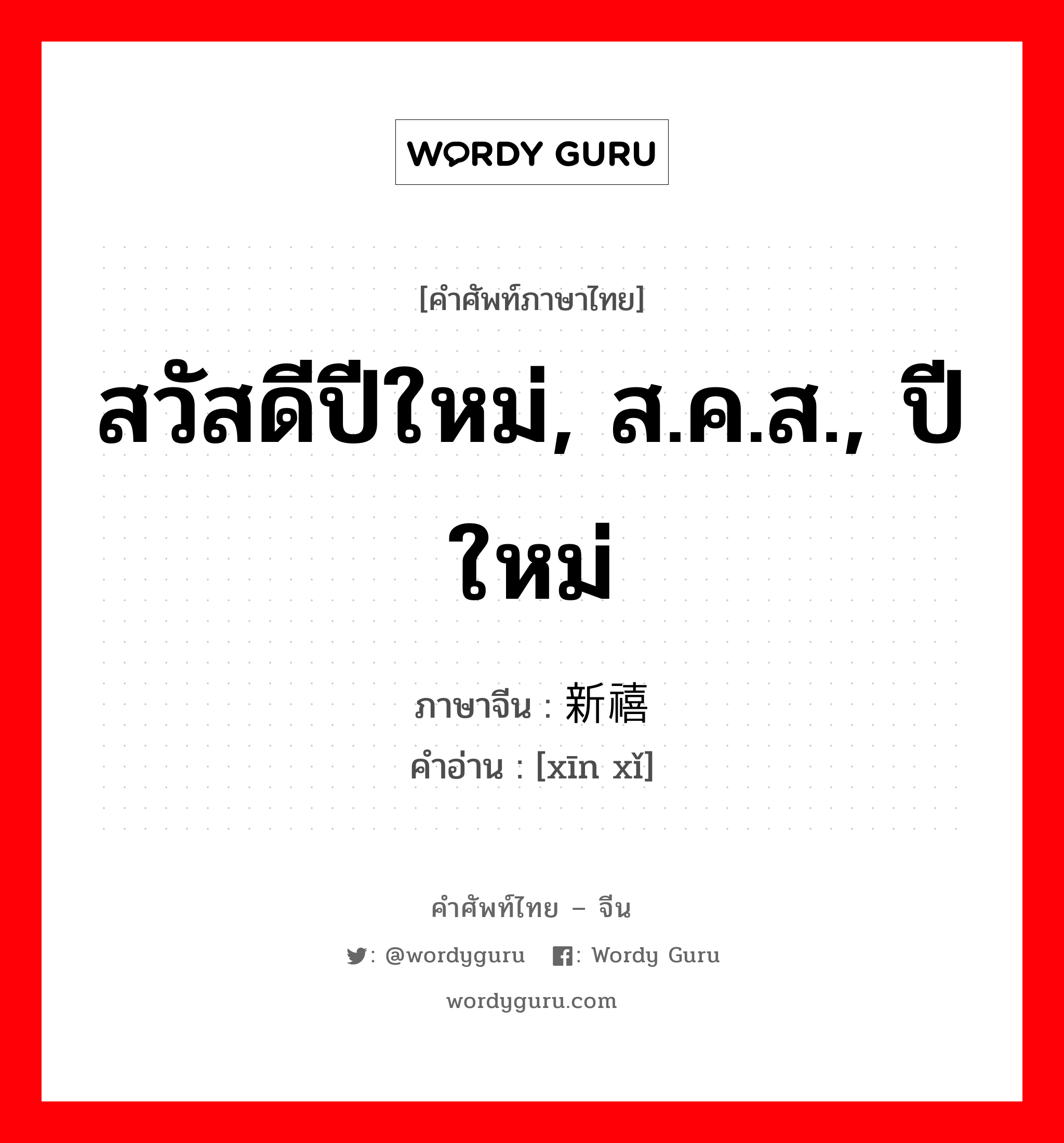 สวัสดีปีใหม่, ส.ค.ส., ปีใหม่ ภาษาจีนคืออะไร, คำศัพท์ภาษาไทย - จีน สวัสดีปีใหม่, ส.ค.ส., ปีใหม่ ภาษาจีน 新禧 คำอ่าน [xīn xǐ]