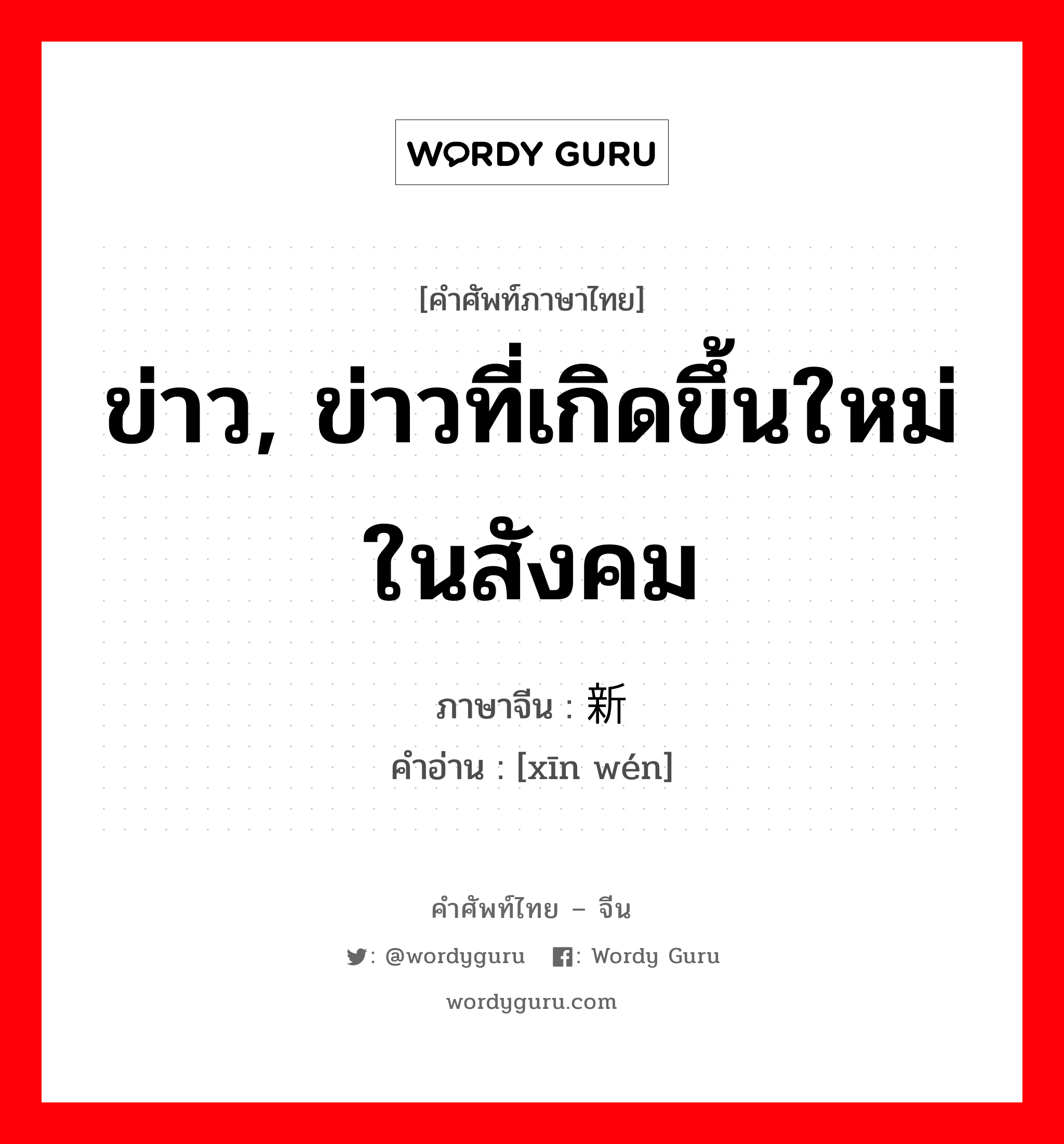 ข่าว, ข่าวที่เกิดขึ้นใหม่ในสังคม ภาษาจีนคืออะไร, คำศัพท์ภาษาไทย - จีน ข่าว, ข่าวที่เกิดขึ้นใหม่ในสังคม ภาษาจีน 新闻 คำอ่าน [xīn wén]