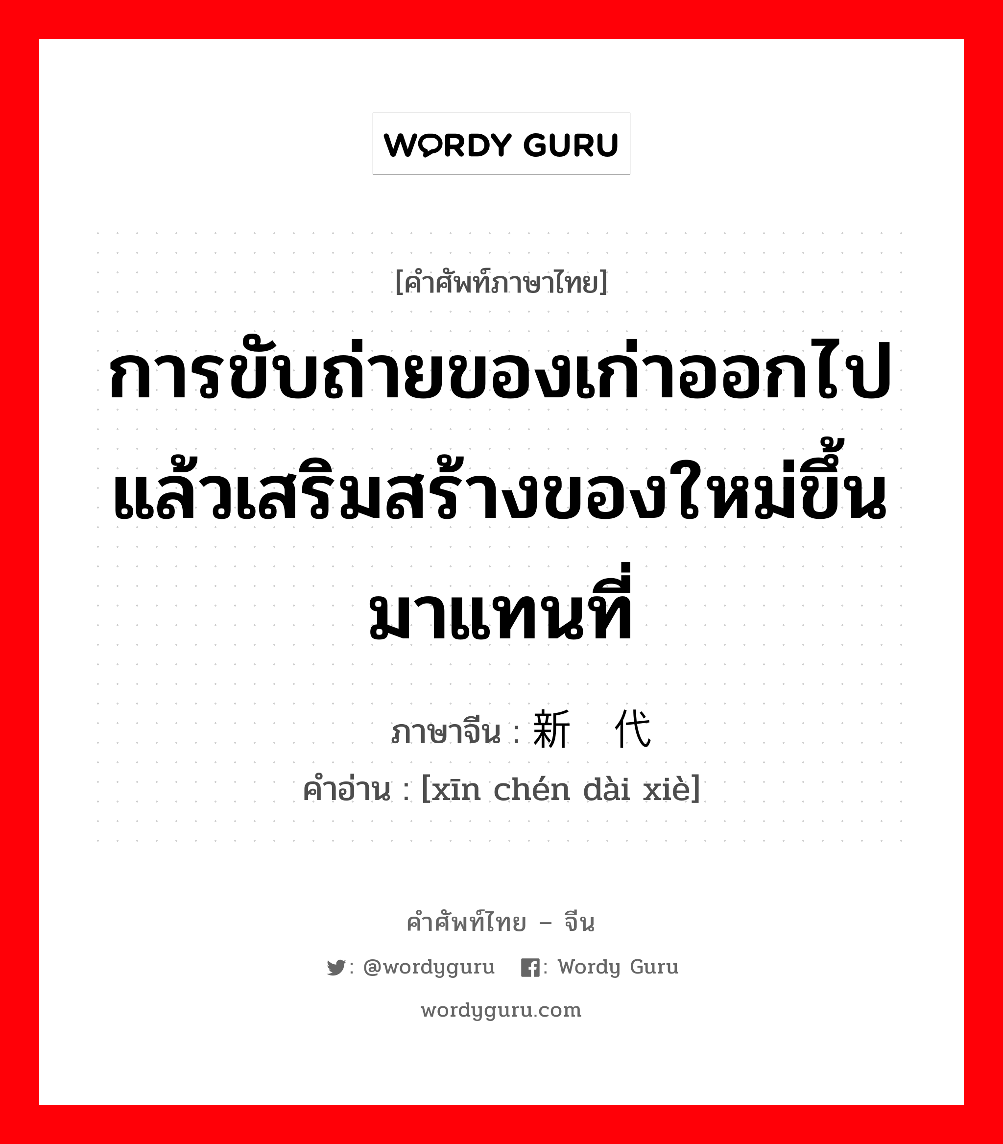 การขับถ่ายของเก่าออกไปแล้วเสริมสร้างของใหม่ขึ้นมาแทนที่ ภาษาจีนคืออะไร, คำศัพท์ภาษาไทย - จีน การขับถ่ายของเก่าออกไปแล้วเสริมสร้างของใหม่ขึ้นมาแทนที่ ภาษาจีน 新陈代谢 คำอ่าน [xīn chén dài xiè]