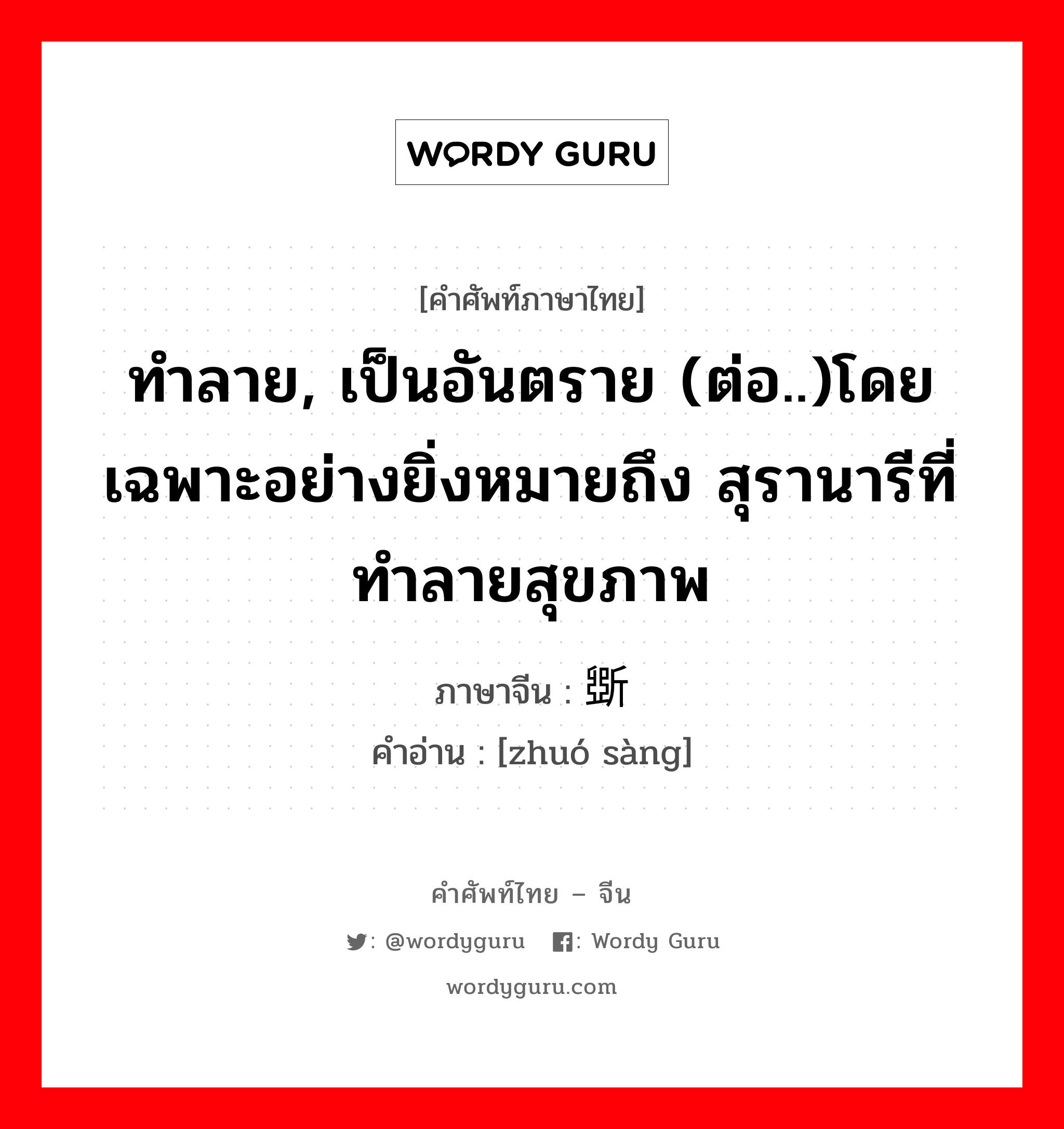 ทำลาย, เป็นอันตราย (ต่อ..)โดยเฉพาะอย่างยิ่งหมายถึง สุรานารีที่ทำลายสุขภาพ ภาษาจีนคืออะไร, คำศัพท์ภาษาไทย - จีน ทำลาย, เป็นอันตราย (ต่อ..)โดยเฉพาะอย่างยิ่งหมายถึง สุรานารีที่ทำลายสุขภาพ ภาษาจีน 斲丧 คำอ่าน [zhuó sàng]