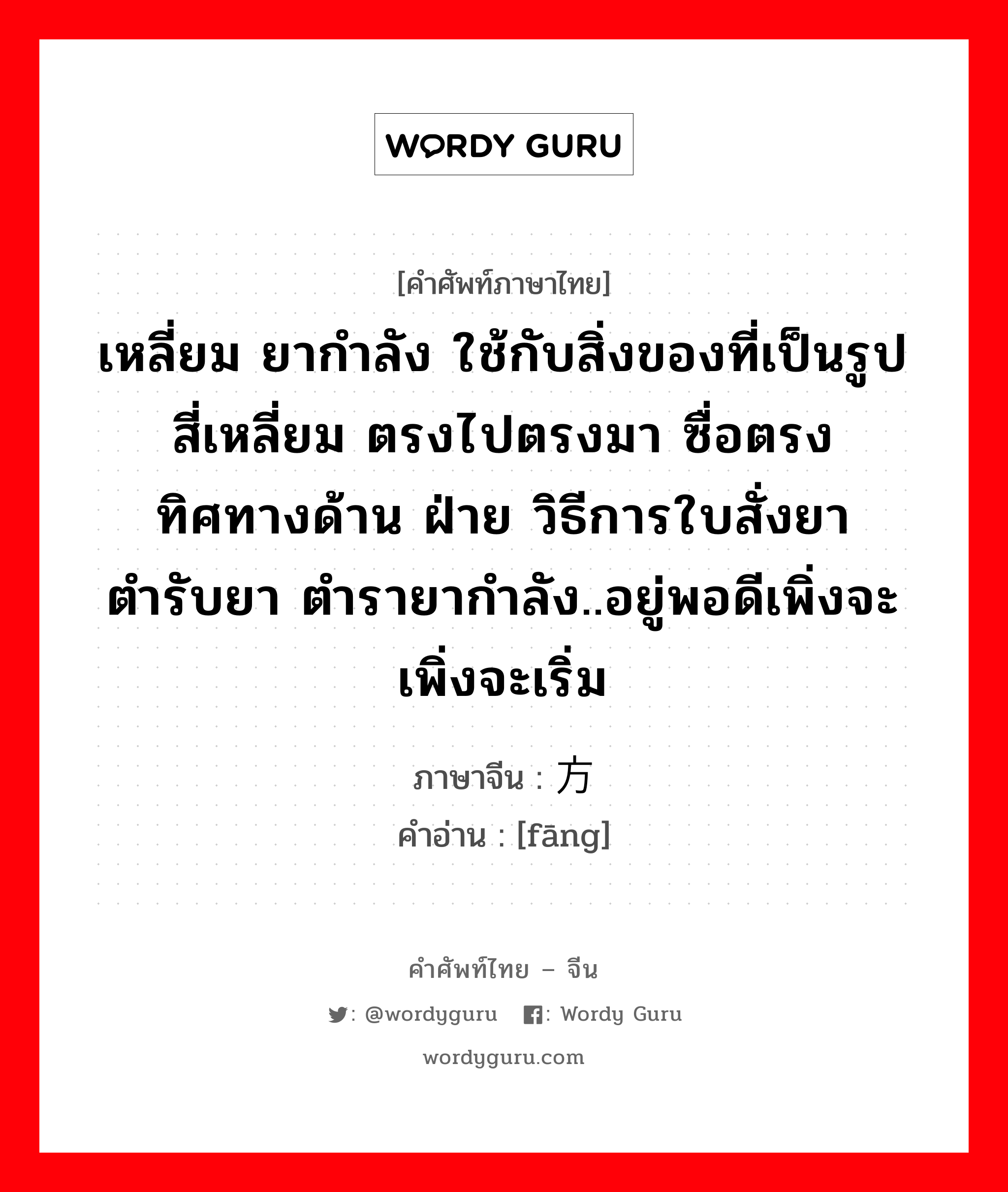 เหลี่ยม ยากำลัง ใช้กับสิ่งของที่เป็นรูปสี่เหลี่ยม ตรงไปตรงมา ซื่อตรง ทิศทางด้าน ฝ่าย วิธีการใบสั่งยา ตำรับยา ตำรายากำลัง..อยู่พอดีเพิ่งจะเพิ่งจะเริ่ม ภาษาจีนคืออะไร, คำศัพท์ภาษาไทย - จีน เหลี่ยม ยากำลัง ใช้กับสิ่งของที่เป็นรูปสี่เหลี่ยม ตรงไปตรงมา ซื่อตรง ทิศทางด้าน ฝ่าย วิธีการใบสั่งยา ตำรับยา ตำรายากำลัง..อยู่พอดีเพิ่งจะเพิ่งจะเริ่ม ภาษาจีน 方 คำอ่าน [fāng]