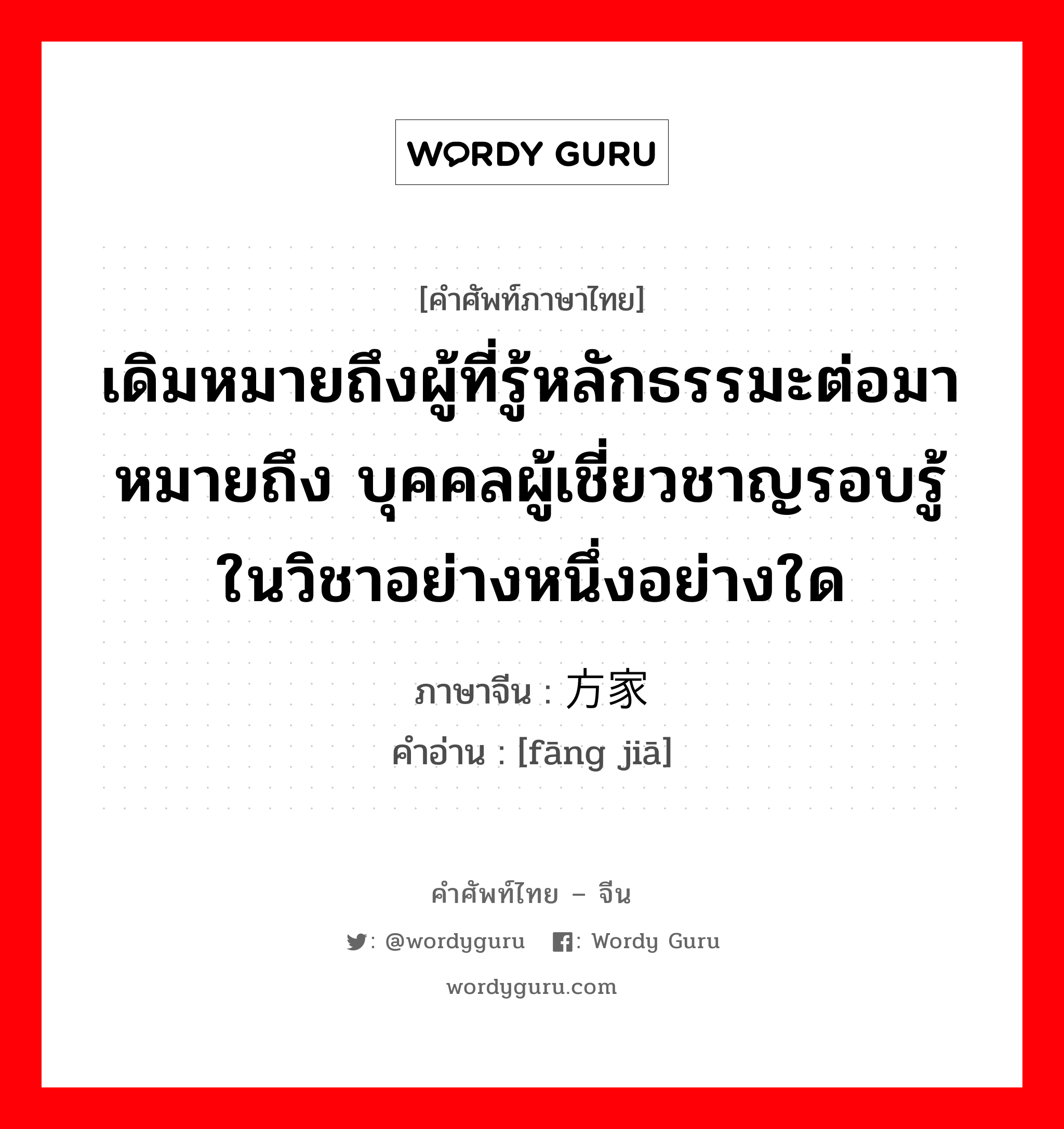 เดิมหมายถึงผู้ที่รู้หลักธรรมะต่อมาหมายถึง บุคคลผู้เชี่ยวชาญรอบรู้ในวิชาอย่างหนึ่งอย่างใด ภาษาจีนคืออะไร, คำศัพท์ภาษาไทย - จีน เดิมหมายถึงผู้ที่รู้หลักธรรมะต่อมาหมายถึง บุคคลผู้เชี่ยวชาญรอบรู้ในวิชาอย่างหนึ่งอย่างใด ภาษาจีน 方家 คำอ่าน [fāng jiā]