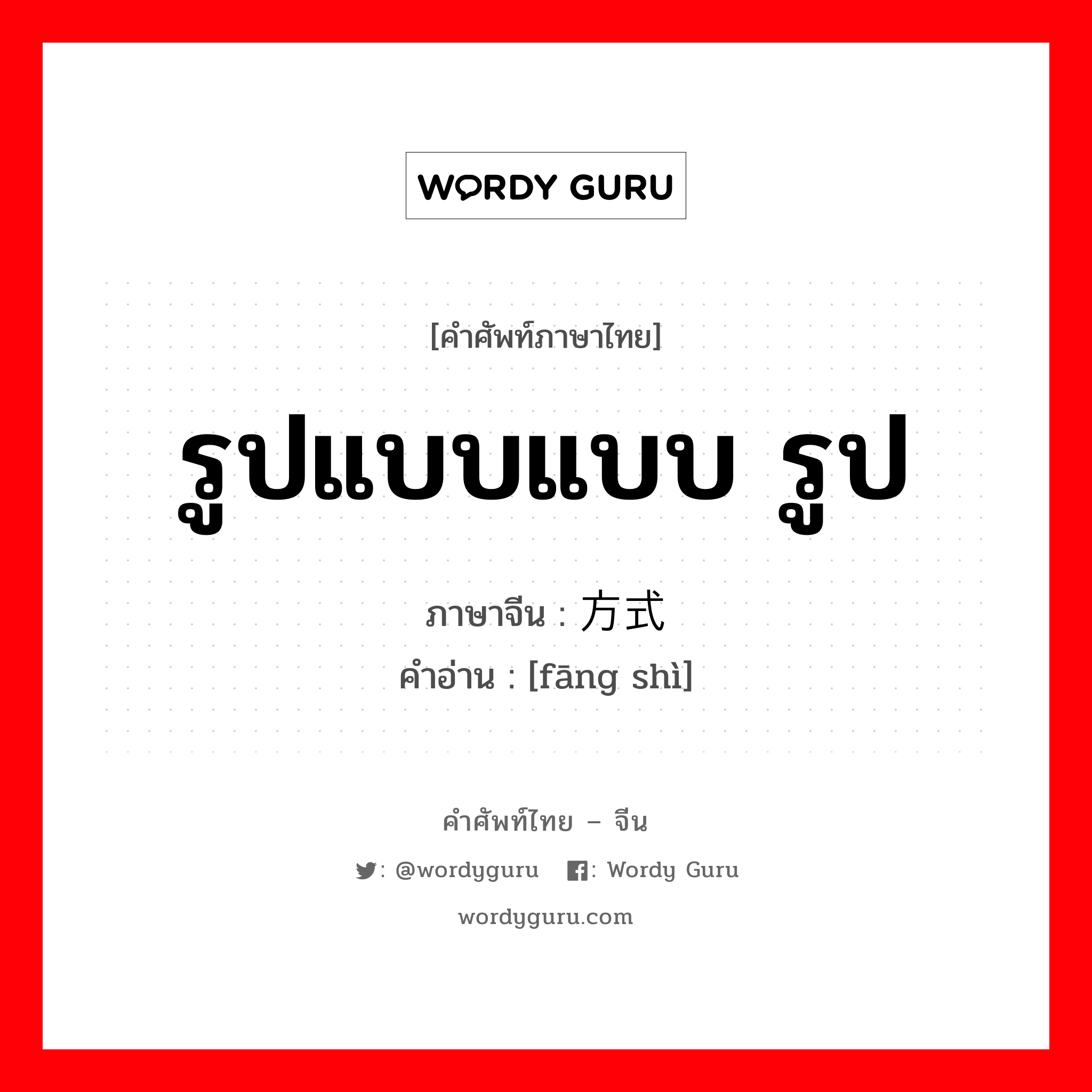 รูปแบบแบบ รูป ภาษาจีนคืออะไร, คำศัพท์ภาษาไทย - จีน รูปแบบแบบ รูป ภาษาจีน 方式 คำอ่าน [fāng shì]