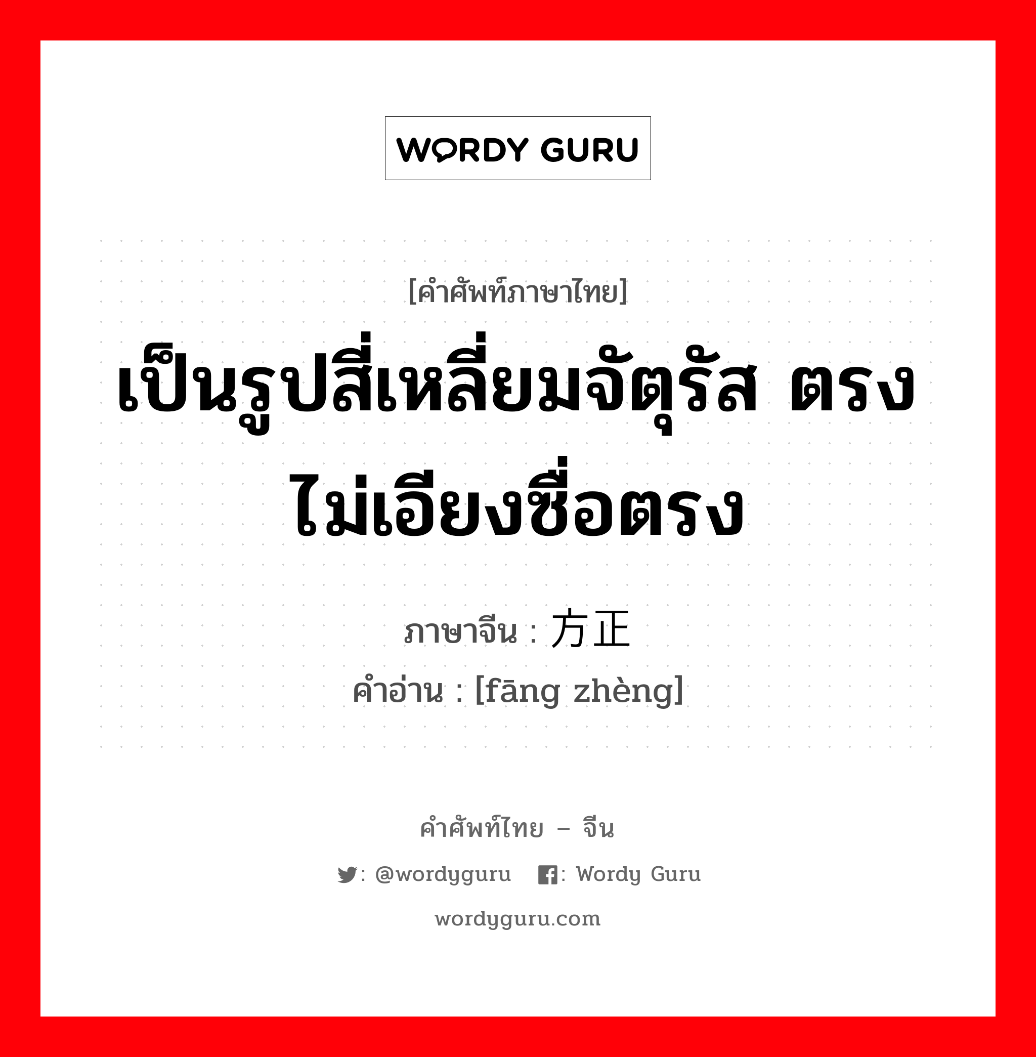 เป็นรูปสี่เหลี่ยมจัตุรัส ตรง ไม่เอียงซื่อตรง ภาษาจีนคืออะไร, คำศัพท์ภาษาไทย - จีน เป็นรูปสี่เหลี่ยมจัตุรัส ตรง ไม่เอียงซื่อตรง ภาษาจีน 方正 คำอ่าน [fāng zhèng]