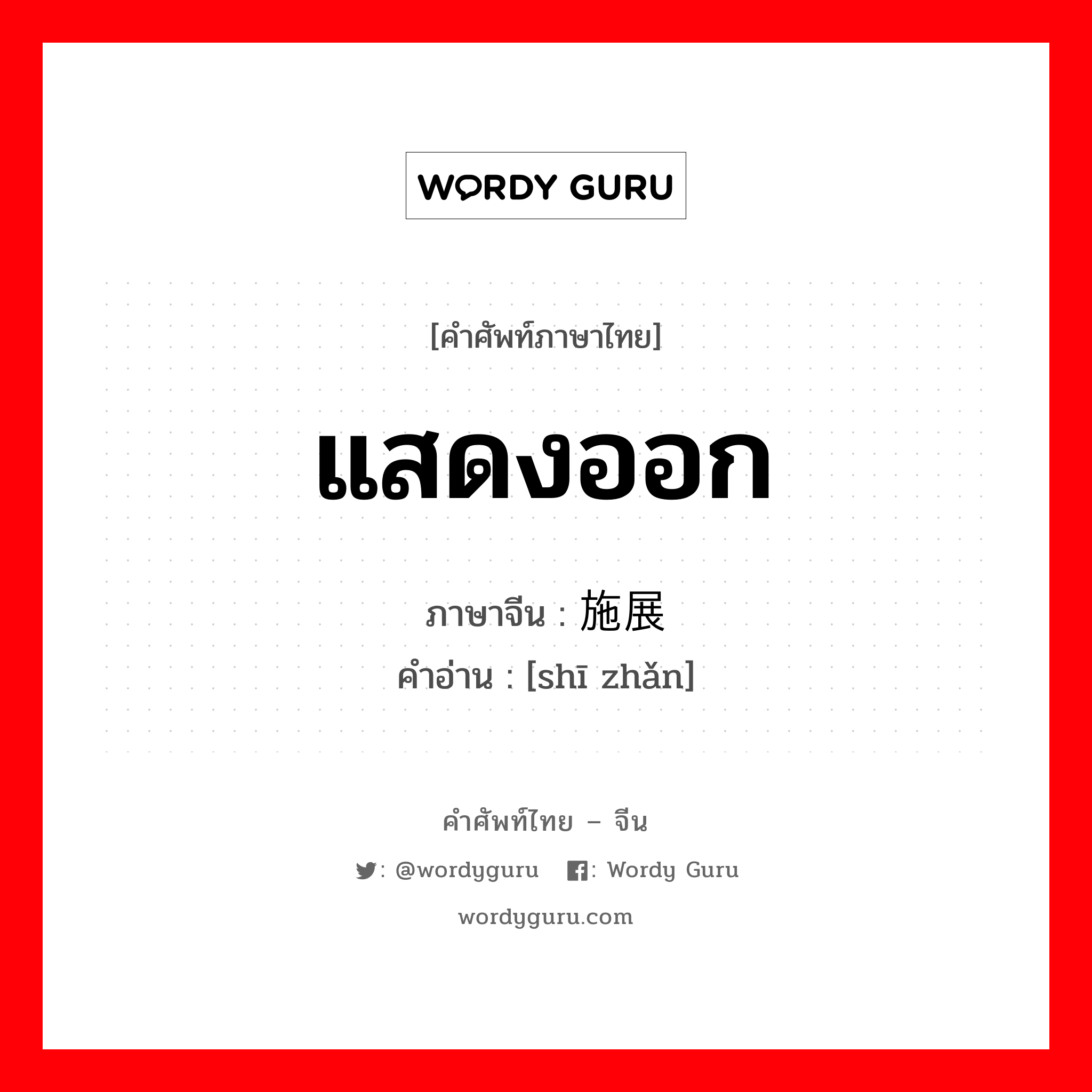 แสดงออก ภาษาจีนคืออะไร, คำศัพท์ภาษาไทย - จีน แสดงออก ภาษาจีน 施展 คำอ่าน [shī zhǎn]