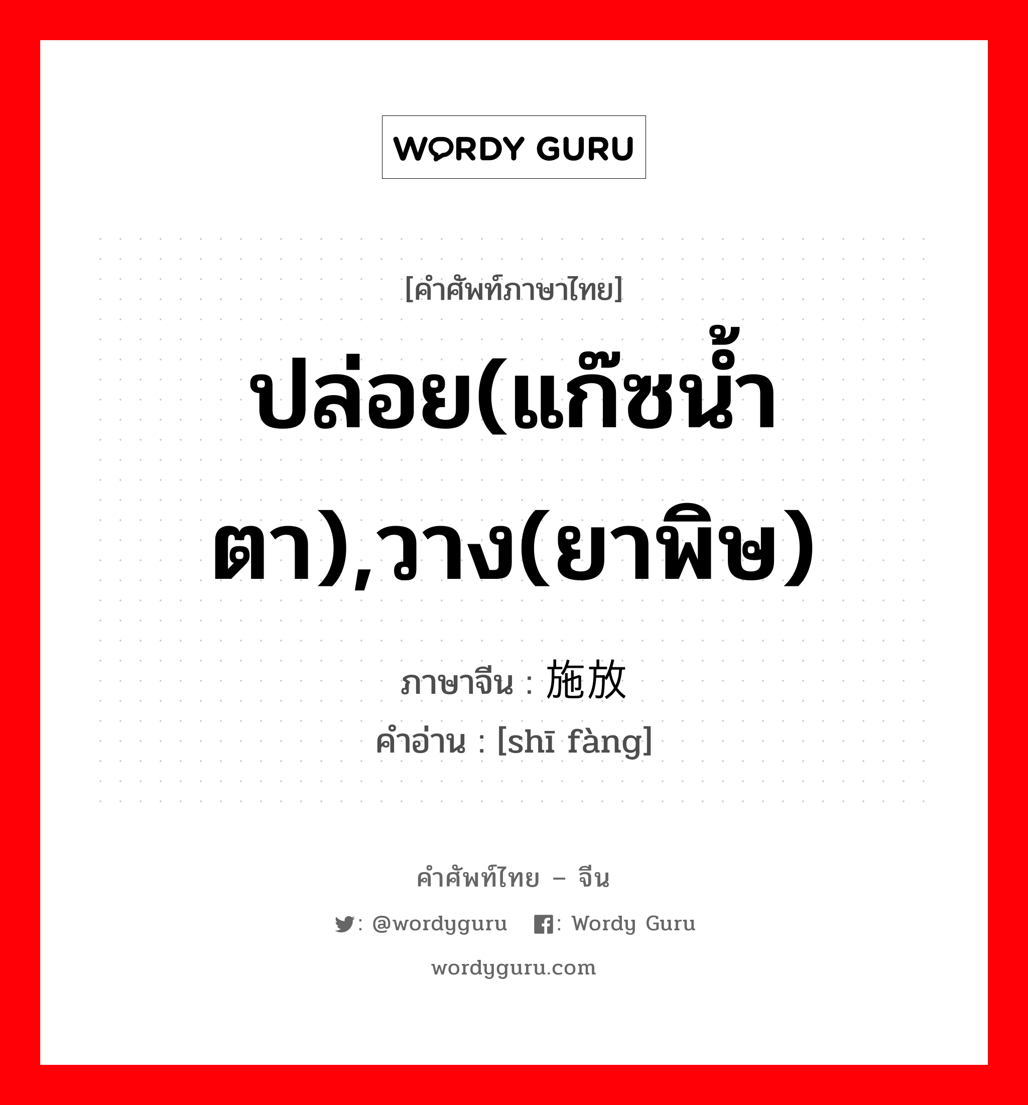 ปล่อย(แก๊ซน้ำตา),วาง(ยาพิษ) ภาษาจีนคืออะไร, คำศัพท์ภาษาไทย - จีน ปล่อย(แก๊ซน้ำตา),วาง(ยาพิษ) ภาษาจีน 施放 คำอ่าน [shī fàng]