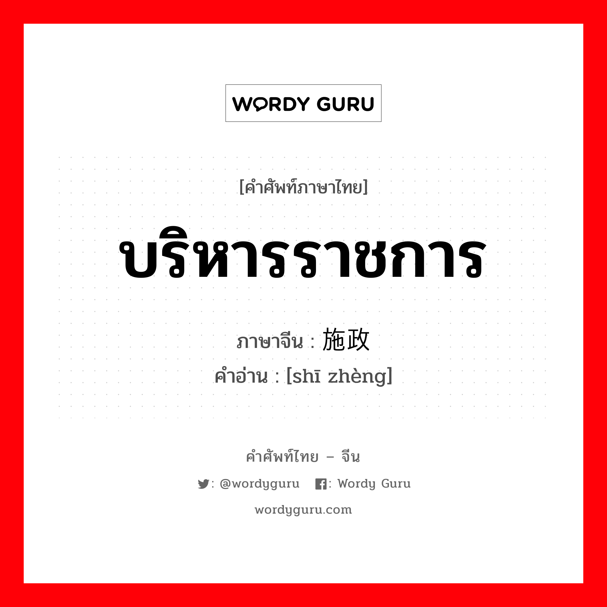 บริหารราชการ ภาษาจีนคืออะไร, คำศัพท์ภาษาไทย - จีน บริหารราชการ ภาษาจีน 施政 คำอ่าน [shī zhèng]