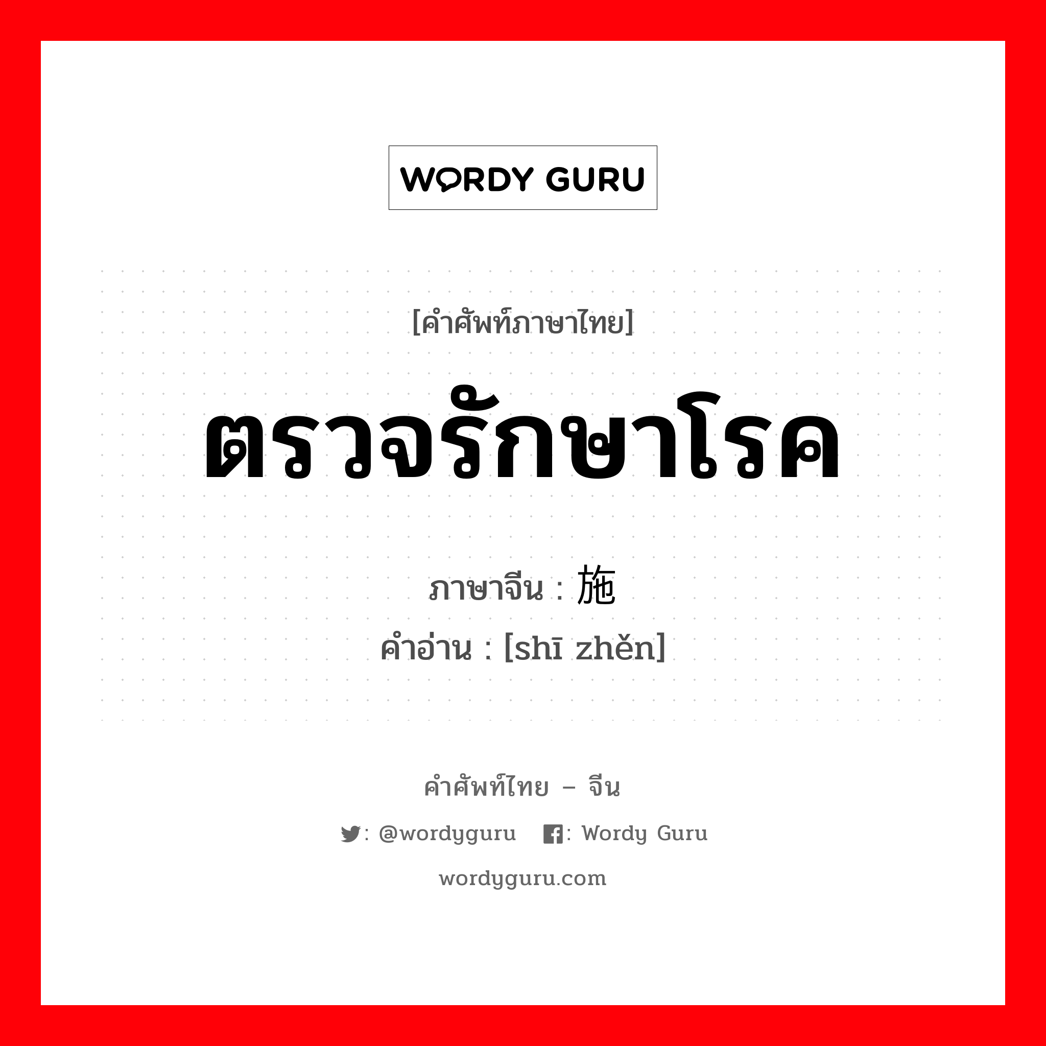 ตรวจรักษาโรค ภาษาจีนคืออะไร, คำศัพท์ภาษาไทย - จีน ตรวจรักษาโรค ภาษาจีน 施诊 คำอ่าน [shī zhěn]