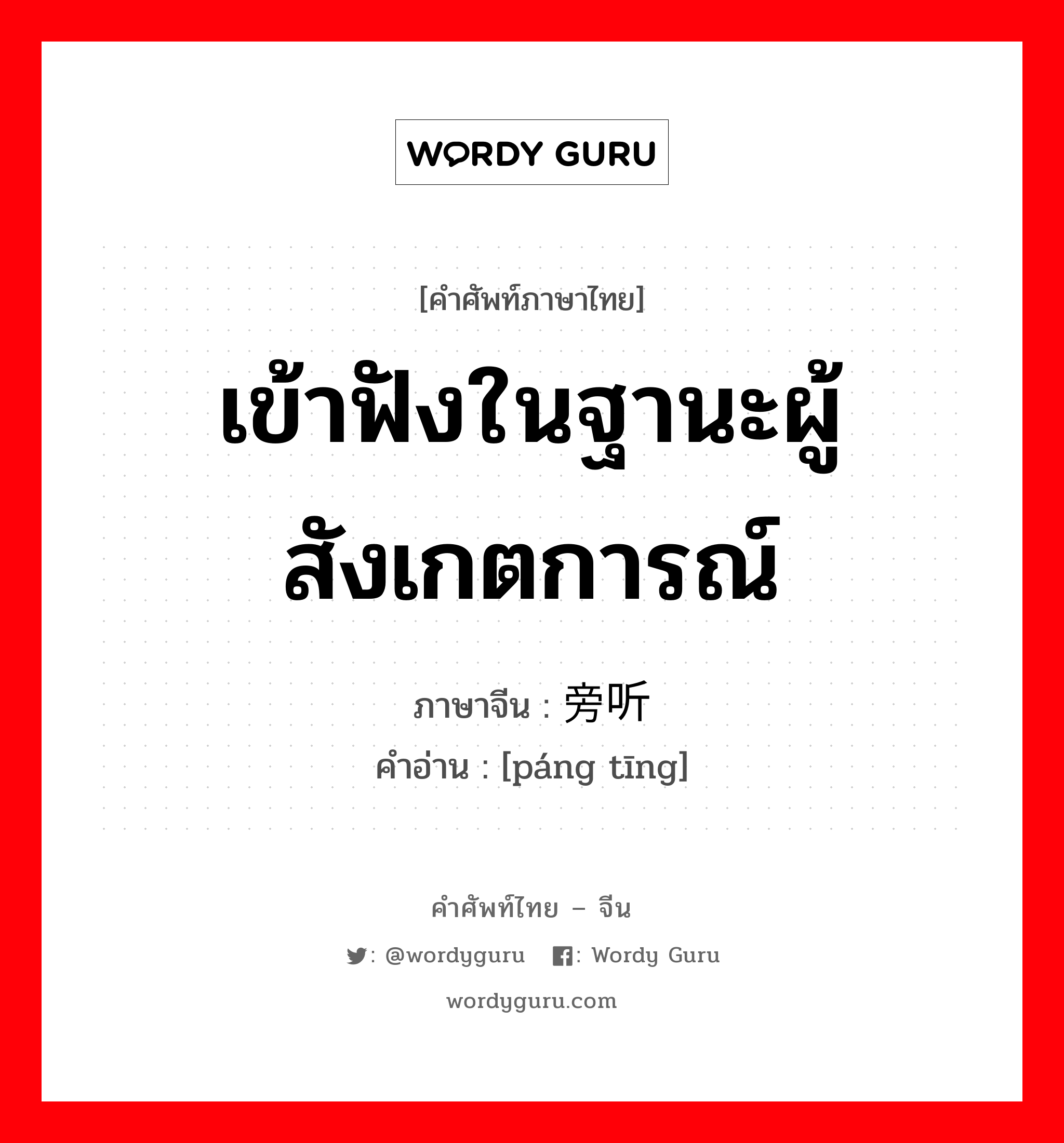 เข้าฟังในฐานะผู้สังเกตการณ์ ภาษาจีนคืออะไร, คำศัพท์ภาษาไทย - จีน เข้าฟังในฐานะผู้สังเกตการณ์ ภาษาจีน 旁听 คำอ่าน [páng tīng]