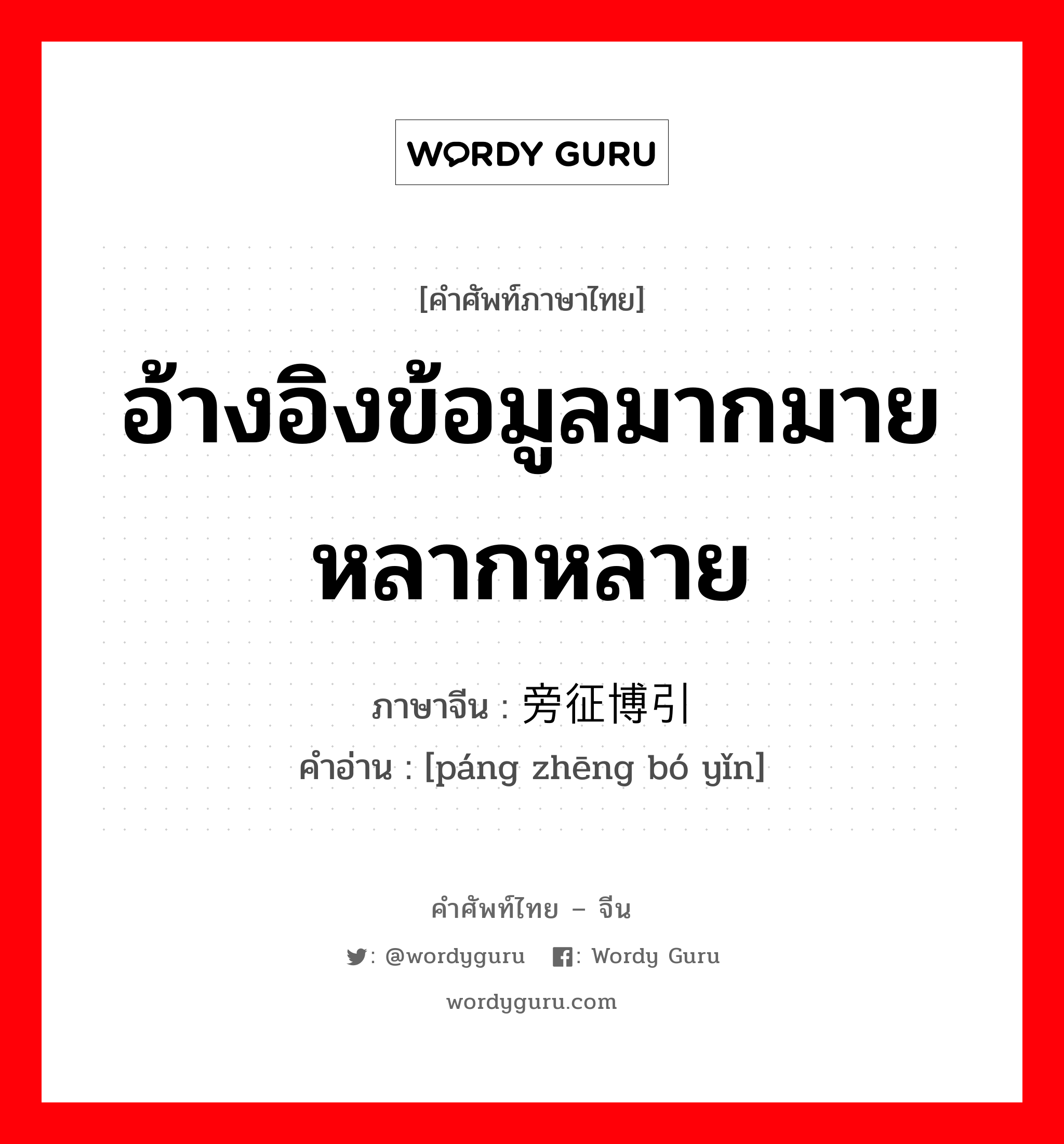 อ้างอิงข้อมูลมากมายหลากหลาย ภาษาจีนคืออะไร, คำศัพท์ภาษาไทย - จีน อ้างอิงข้อมูลมากมายหลากหลาย ภาษาจีน 旁征博引 คำอ่าน [páng zhēng bó yǐn]