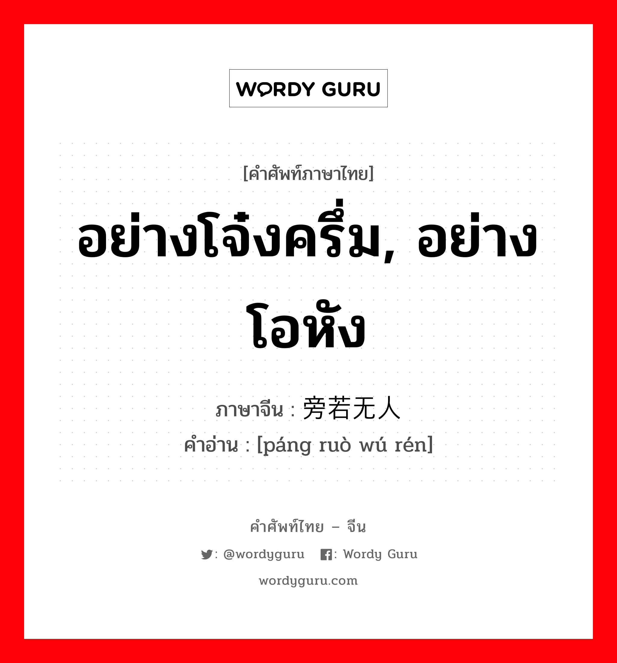 อย่างโจ๋งครึ่ม, อย่างโอหัง ภาษาจีนคืออะไร, คำศัพท์ภาษาไทย - จีน อย่างโจ๋งครึ่ม, อย่างโอหัง ภาษาจีน 旁若无人 คำอ่าน [páng ruò wú rén]