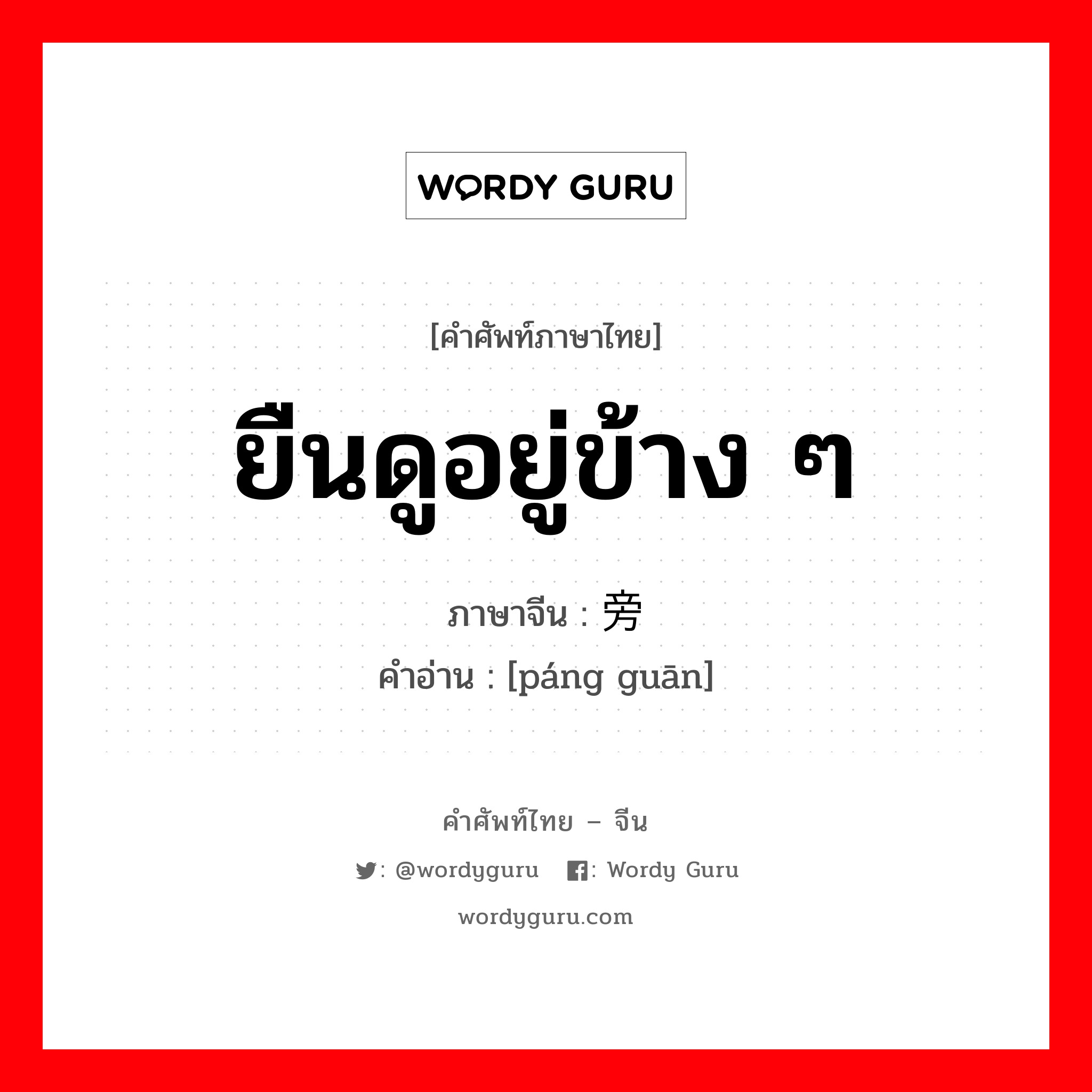 ยืนดูอยู่ข้าง ๆ ภาษาจีนคืออะไร, คำศัพท์ภาษาไทย - จีน ยืนดูอยู่ข้าง ๆ ภาษาจีน 旁观 คำอ่าน [páng guān]