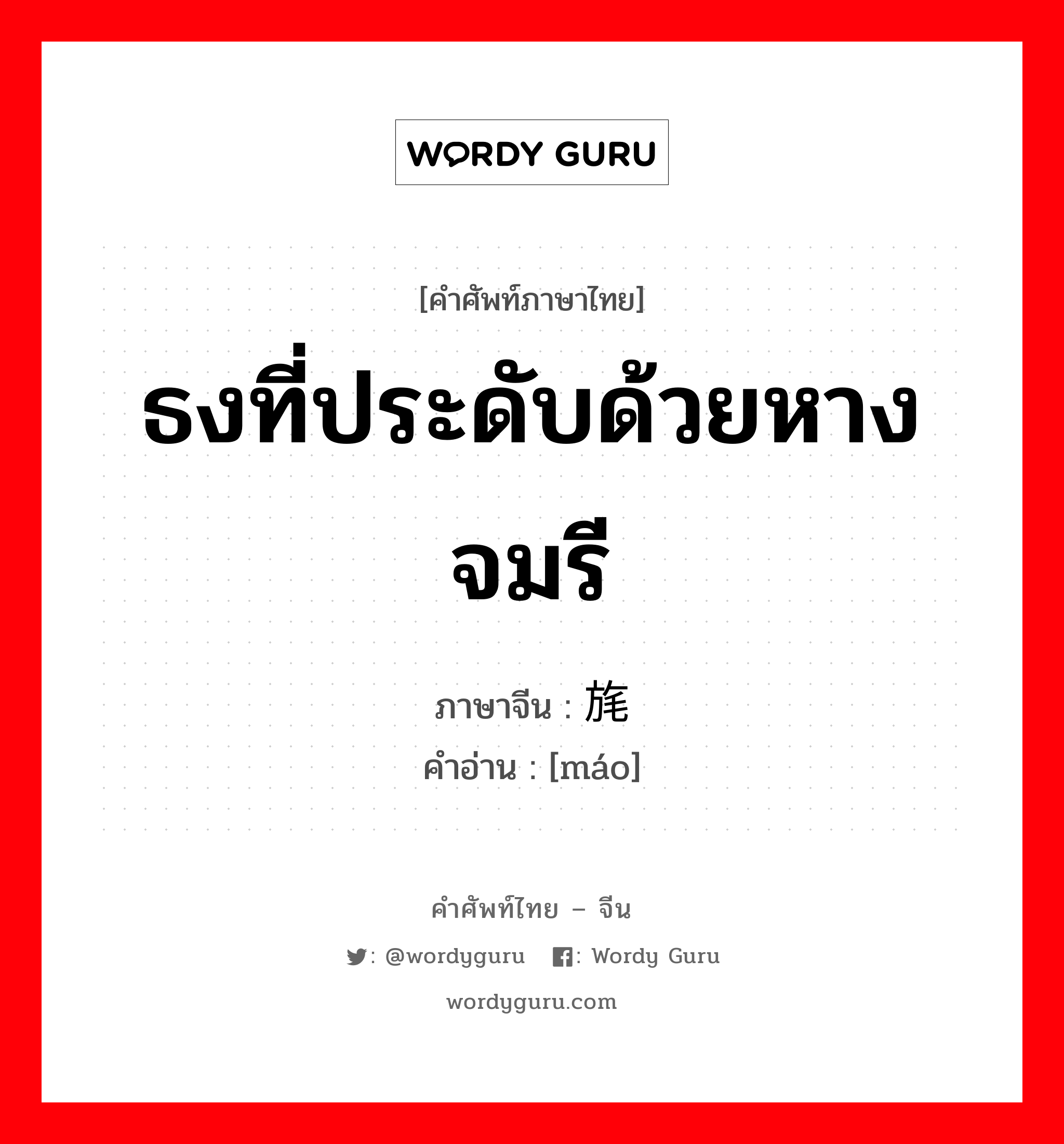 ธงที่ประดับด้วยหางจมรี ภาษาจีนคืออะไร, คำศัพท์ภาษาไทย - จีน ธงที่ประดับด้วยหางจมรี ภาษาจีน 旄 คำอ่าน [máo]