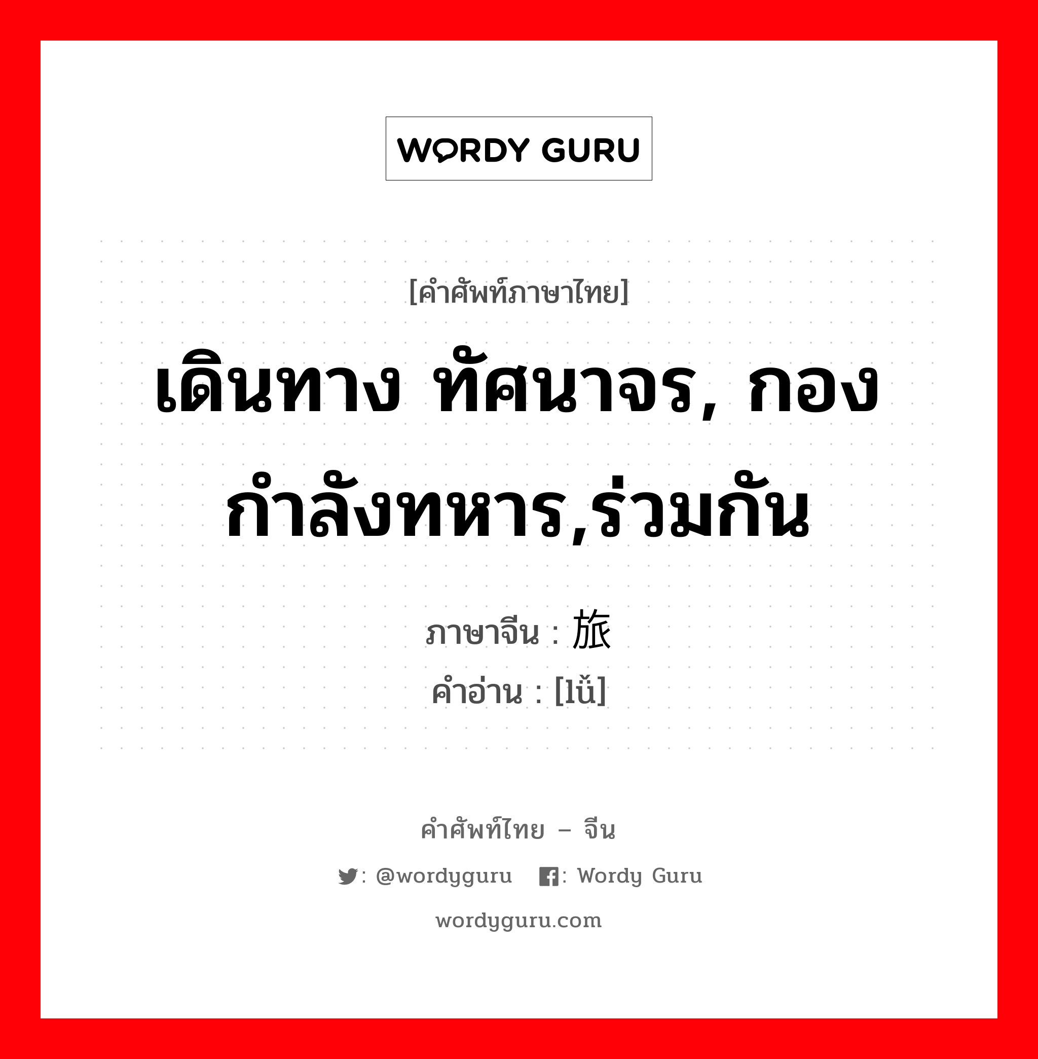 เดินทาง ทัศนาจร, กองกำลังทหาร,ร่วมกัน ภาษาจีนคืออะไร, คำศัพท์ภาษาไทย - จีน เดินทาง ทัศนาจร, กองกำลังทหาร,ร่วมกัน ภาษาจีน 旅 คำอ่าน [lǚ]