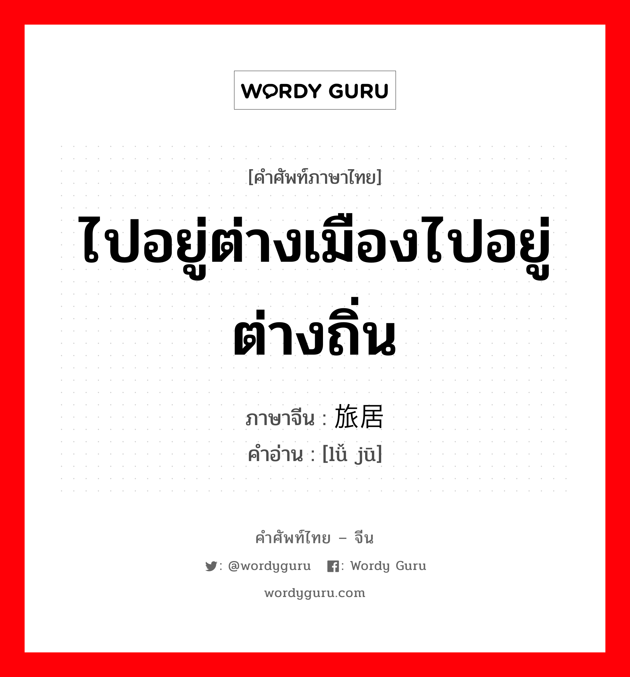 ไปอยู่ต่างเมืองไปอยู่ต่างถิ่น ภาษาจีนคืออะไร, คำศัพท์ภาษาไทย - จีน ไปอยู่ต่างเมืองไปอยู่ต่างถิ่น ภาษาจีน 旅居 คำอ่าน [lǚ jū]