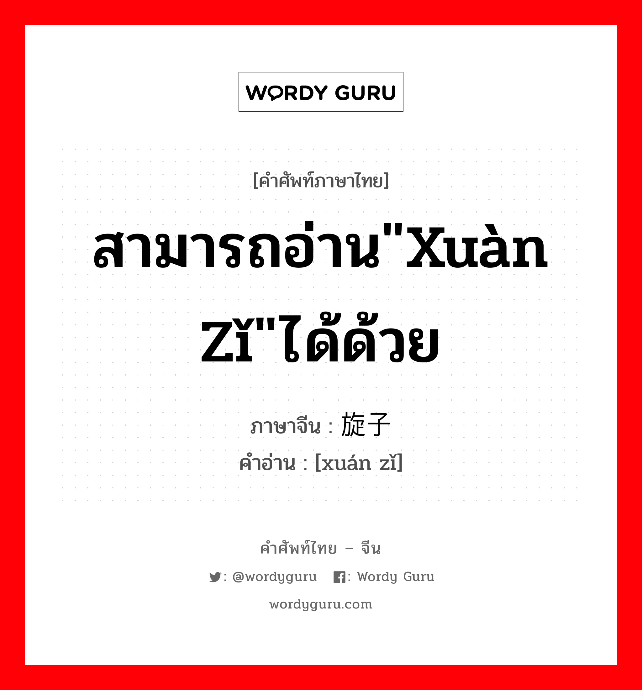 สามารถอ่าน&#34;xuàn zǐ&#34;ได้ด้วย ภาษาจีนคืออะไร, คำศัพท์ภาษาไทย - จีน สามารถอ่าน&#34;xuàn zǐ&#34;ได้ด้วย ภาษาจีน 旋子 คำอ่าน [xuán zǐ]