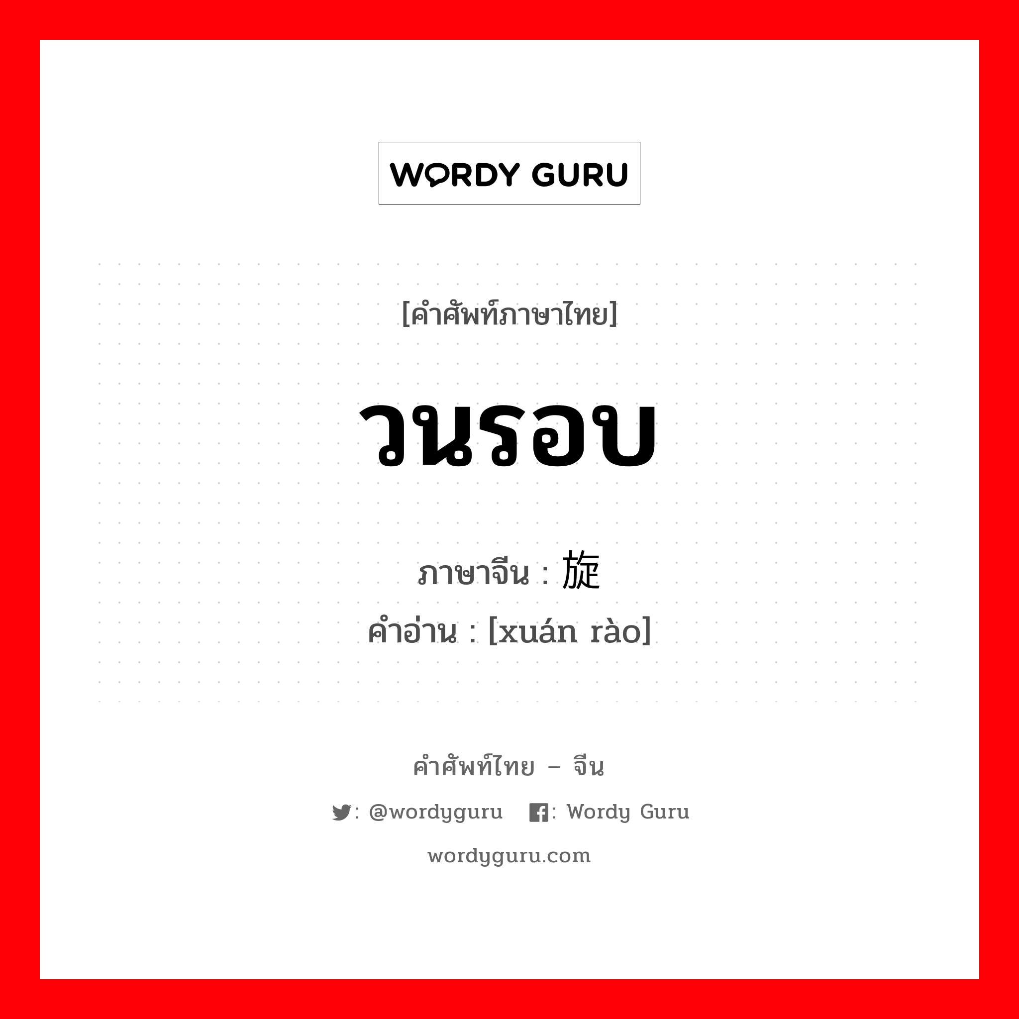 วนรอบ ภาษาจีนคืออะไร, คำศัพท์ภาษาไทย - จีน วนรอบ ภาษาจีน 旋绕 คำอ่าน [xuán rào]