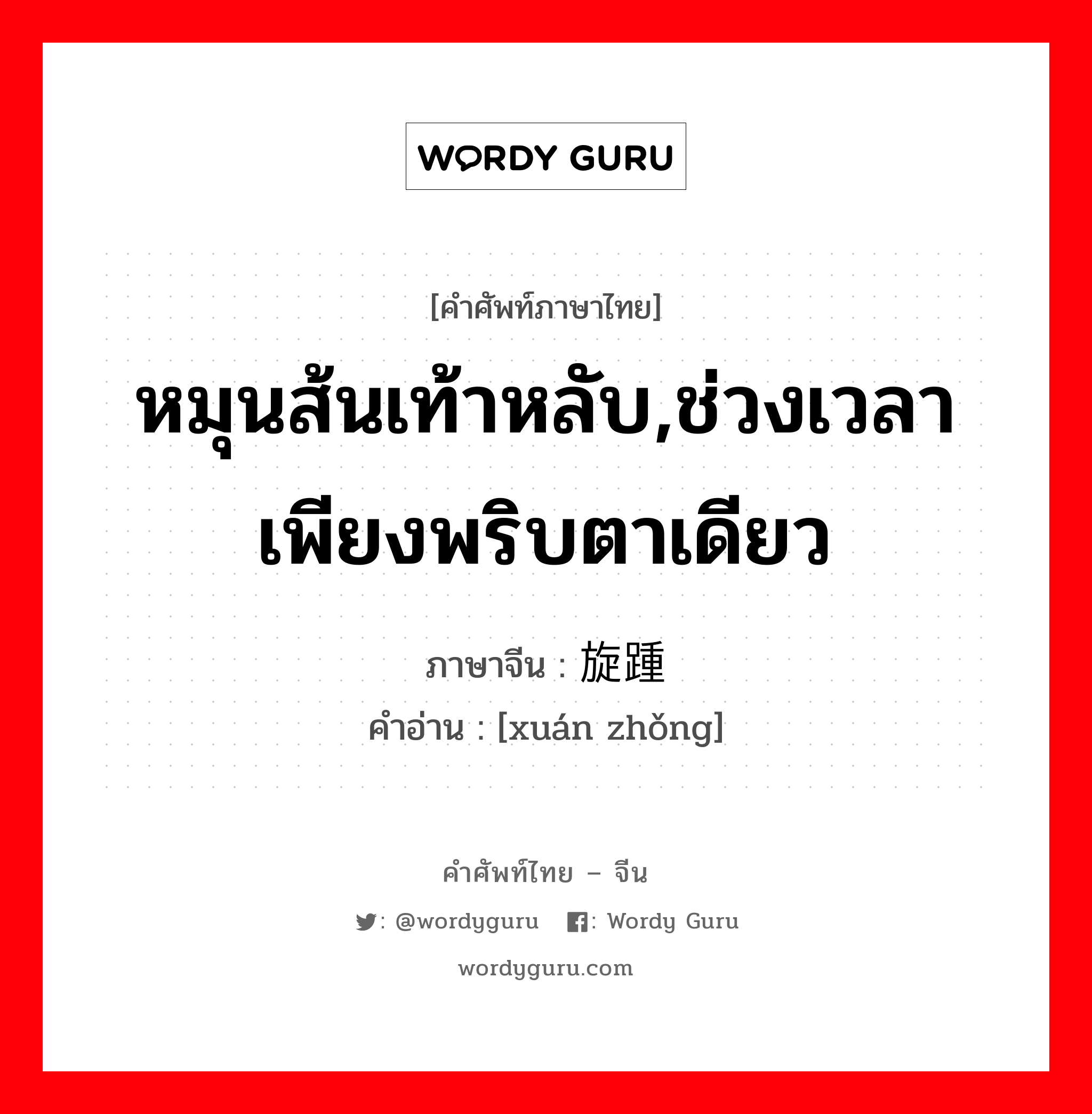 หมุนส้นเท้าหลับ,ช่วงเวลาเพียงพริบตาเดียว ภาษาจีนคืออะไร, คำศัพท์ภาษาไทย - จีน หมุนส้นเท้าหลับ,ช่วงเวลาเพียงพริบตาเดียว ภาษาจีน 旋踵 คำอ่าน [xuán zhǒng]