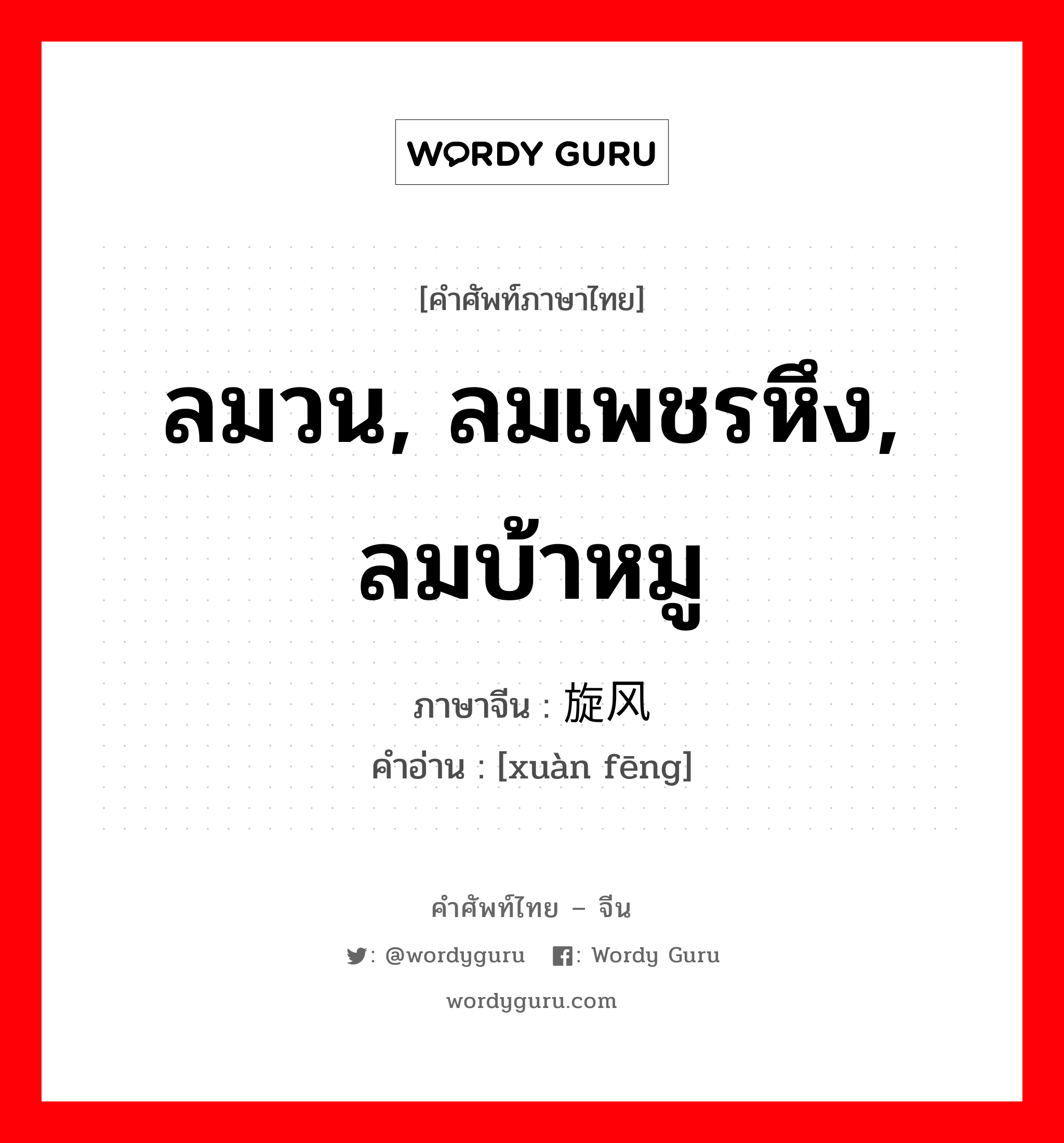 ลมวน, ลมเพชรหึง, ลมบ้าหมู ภาษาจีนคืออะไร, คำศัพท์ภาษาไทย - จีน ลมวน, ลมเพชรหึง, ลมบ้าหมู ภาษาจีน 旋风 คำอ่าน [xuàn fēng]