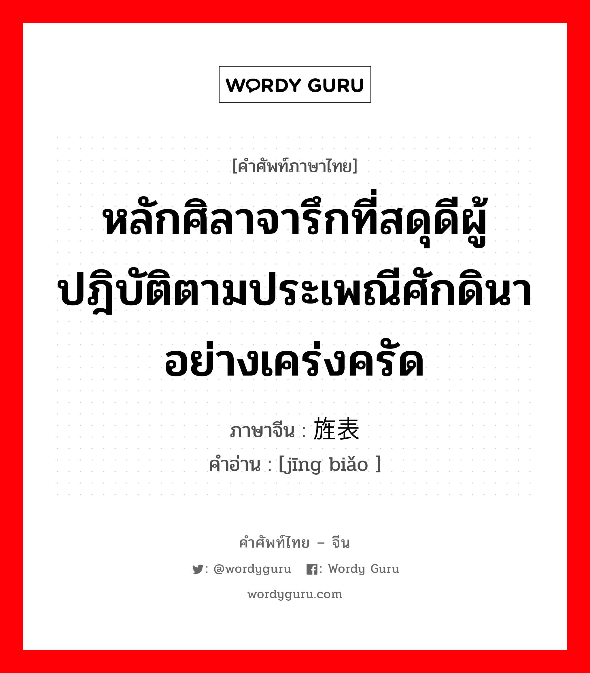 หลักศิลาจารึกที่สดุดีผู้ปฎิบัติตามประเพณีศักดินาอย่างเคร่งครัด ภาษาจีนคืออะไร, คำศัพท์ภาษาไทย - จีน หลักศิลาจารึกที่สดุดีผู้ปฎิบัติตามประเพณีศักดินาอย่างเคร่งครัด ภาษาจีน 旌表 คำอ่าน [jīng biǎo ]