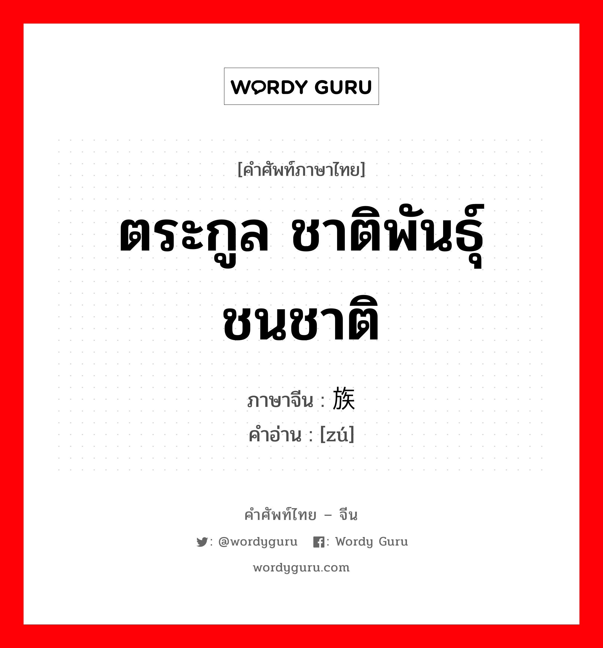 ตระกูล ชาติพันธุ์ ชนชาติ ภาษาจีนคืออะไร, คำศัพท์ภาษาไทย - จีน ตระกูล ชาติพันธุ์ ชนชาติ ภาษาจีน 族 คำอ่าน [zú]