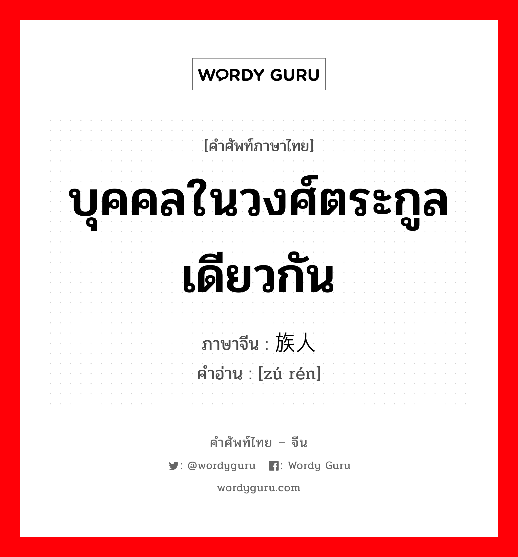 บุคคลในวงศ์ตระกูลเดียวกัน ภาษาจีนคืออะไร, คำศัพท์ภาษาไทย - จีน บุคคลในวงศ์ตระกูลเดียวกัน ภาษาจีน 族人 คำอ่าน [zú rén]