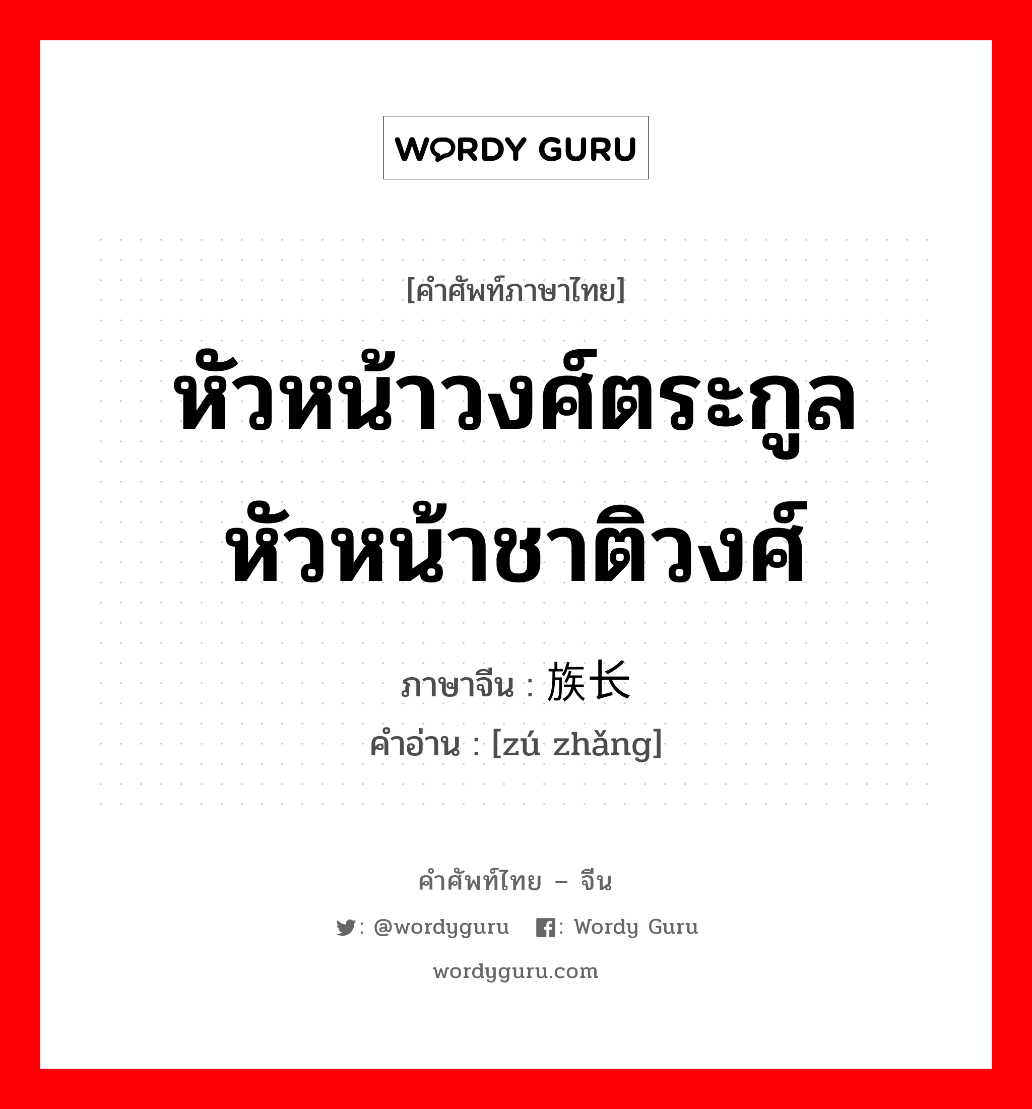 หัวหน้าวงศ์ตระกูล หัวหน้าชาติวงศ์ ภาษาจีนคืออะไร, คำศัพท์ภาษาไทย - จีน หัวหน้าวงศ์ตระกูล หัวหน้าชาติวงศ์ ภาษาจีน 族长 คำอ่าน [zú zhǎng]