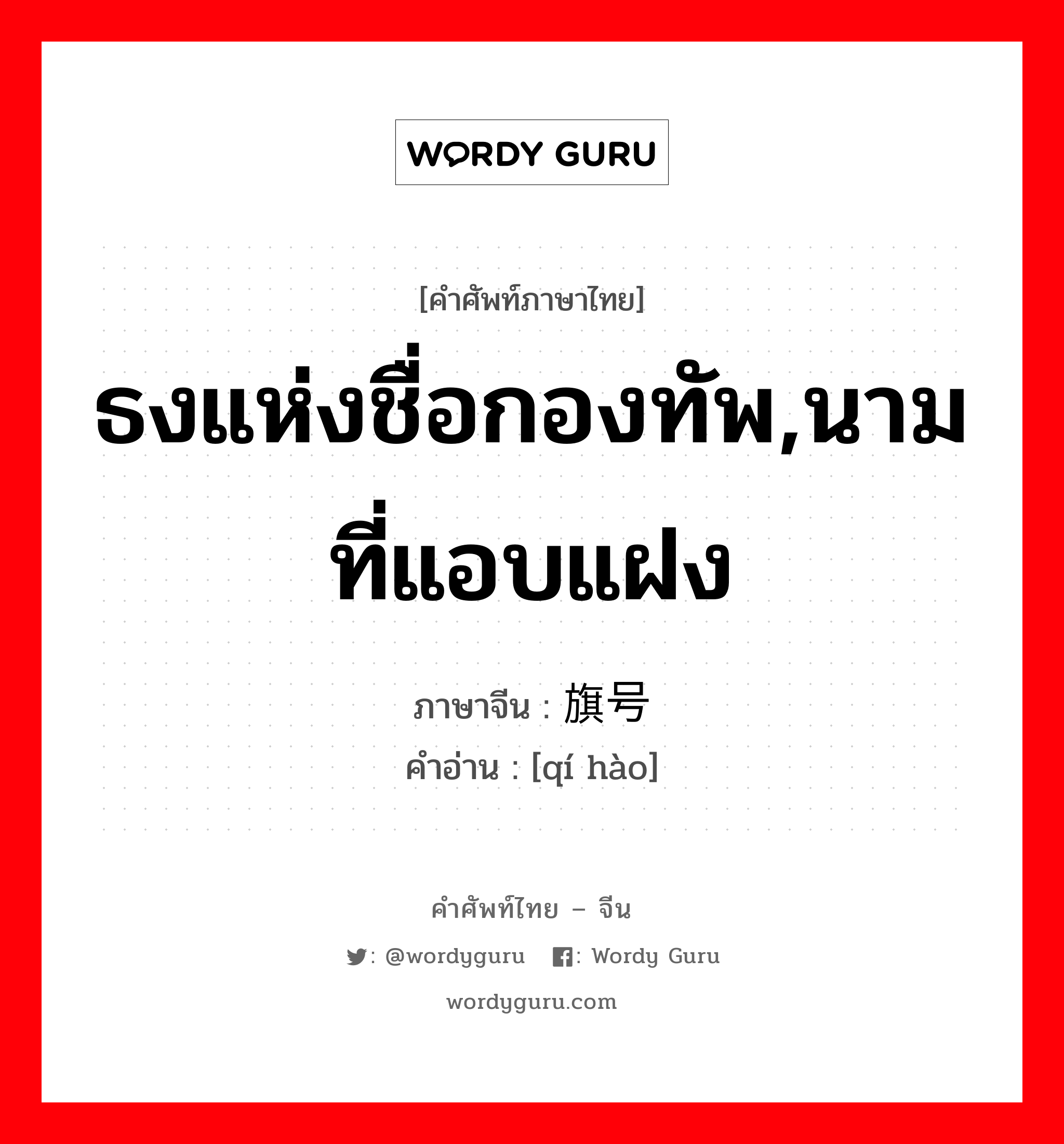 ธงแห่งชื่อกองทัพ,นามที่แอบแฝง ภาษาจีนคืออะไร, คำศัพท์ภาษาไทย - จีน ธงแห่งชื่อกองทัพ,นามที่แอบแฝง ภาษาจีน 旗号 คำอ่าน [qí hào]