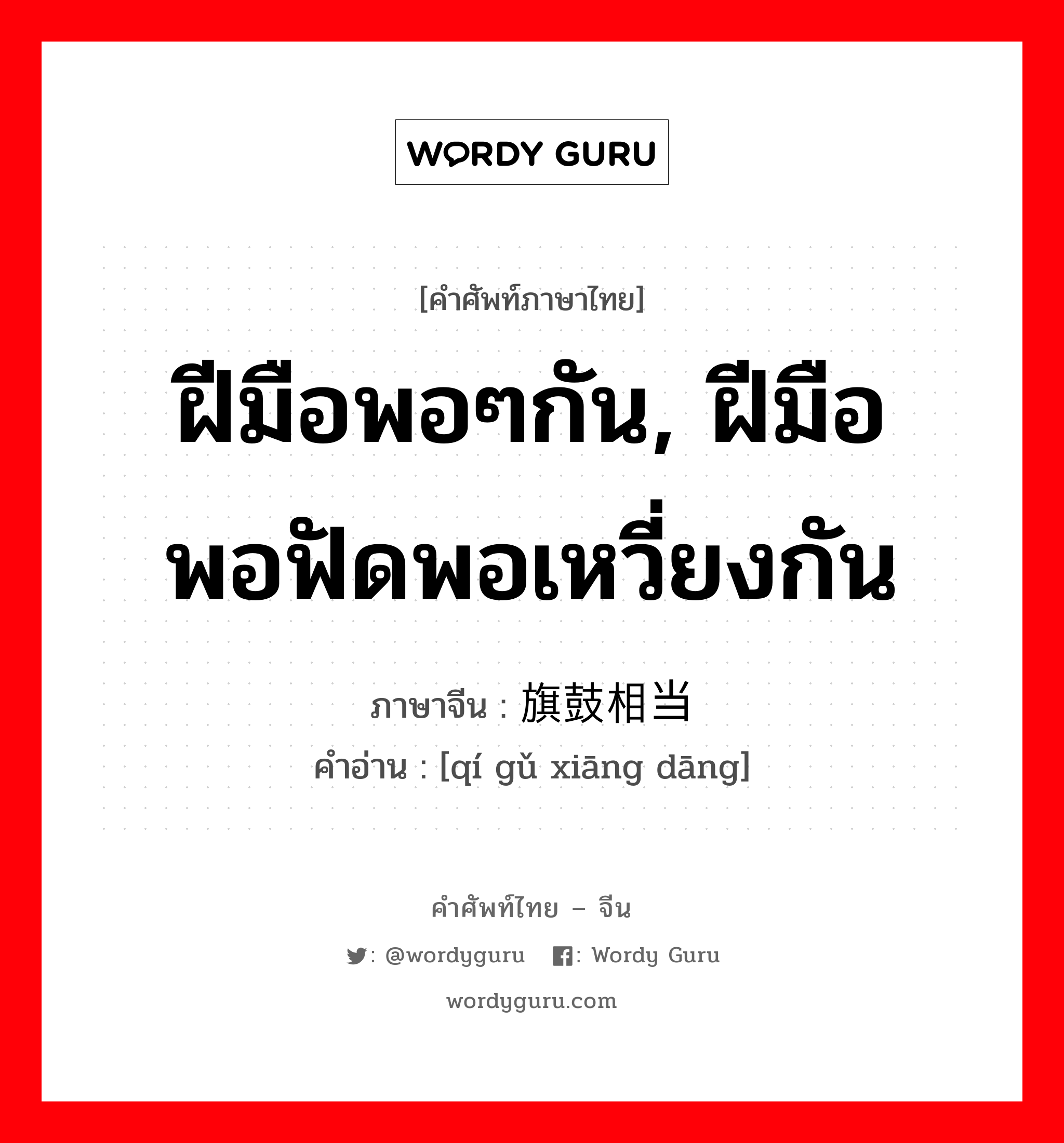 ฝีมือพอๆกัน, ฝีมือพอฟัดพอเหวี่ยงกัน ภาษาจีนคืออะไร, คำศัพท์ภาษาไทย - จีน ฝีมือพอๆกัน, ฝีมือพอฟัดพอเหวี่ยงกัน ภาษาจีน 旗鼓相当 คำอ่าน [qí gǔ xiāng dāng]