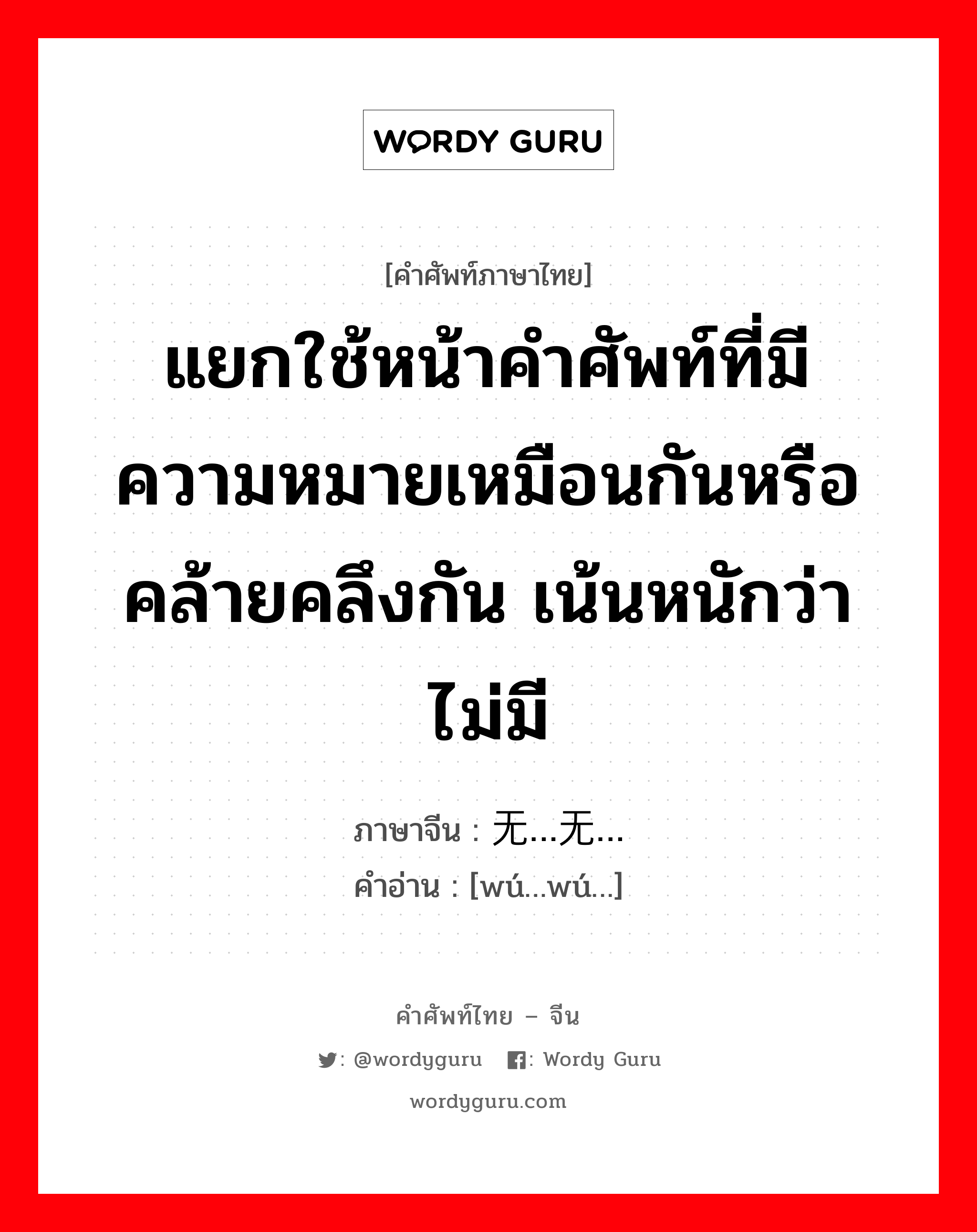 แยกใช้หน้าคำศัพท์ที่มีความหมายเหมือนกันหรือคล้ายคลึงกัน เน้นหนักว่าไม่มี ภาษาจีนคืออะไร, คำศัพท์ภาษาไทย - จีน แยกใช้หน้าคำศัพท์ที่มีความหมายเหมือนกันหรือคล้ายคลึงกัน เน้นหนักว่าไม่มี ภาษาจีน 无…无… คำอ่าน [wú…wú…]