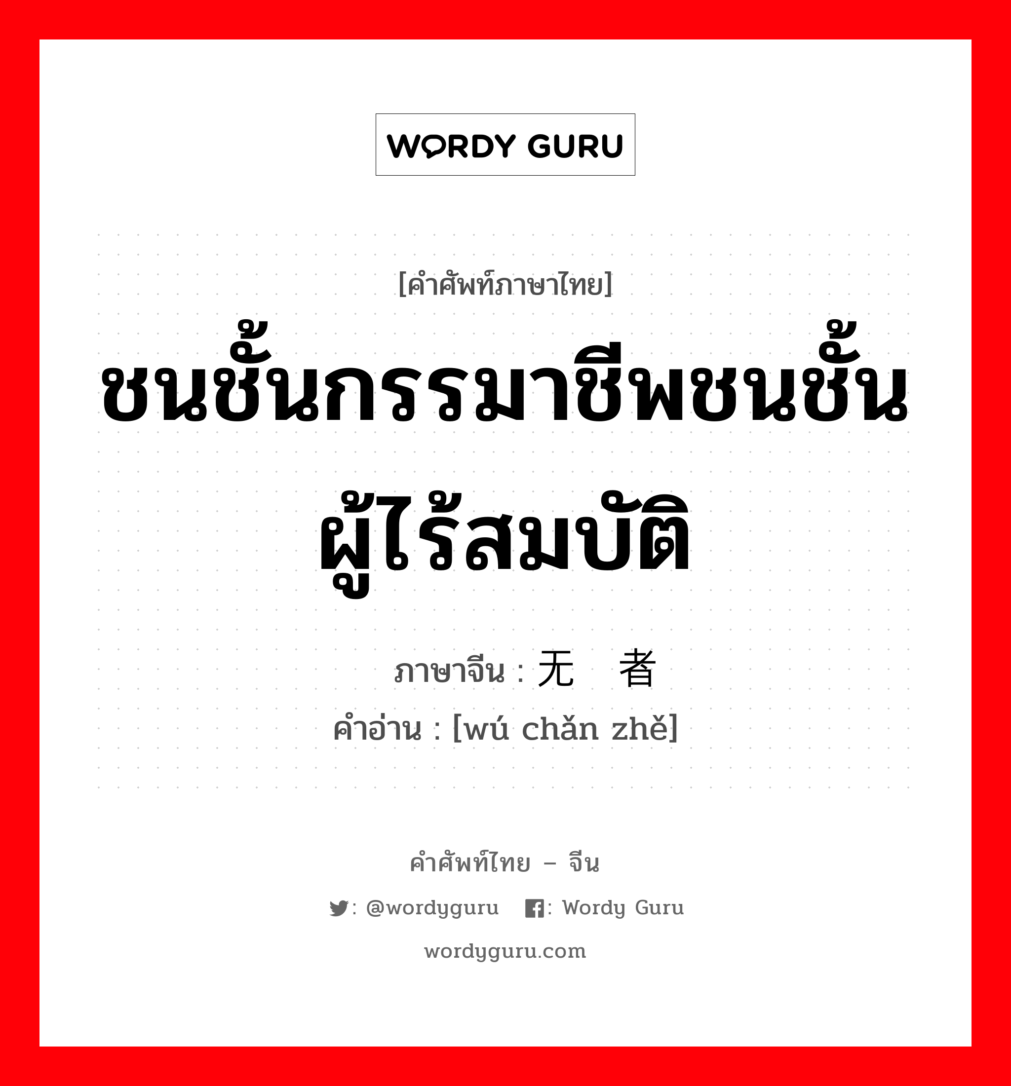 ชนชั้นกรรมาชีพชนชั้นผู้ไร้สมบัติ ภาษาจีนคืออะไร, คำศัพท์ภาษาไทย - จีน ชนชั้นกรรมาชีพชนชั้นผู้ไร้สมบัติ ภาษาจีน 无产者 คำอ่าน [wú chǎn zhě]