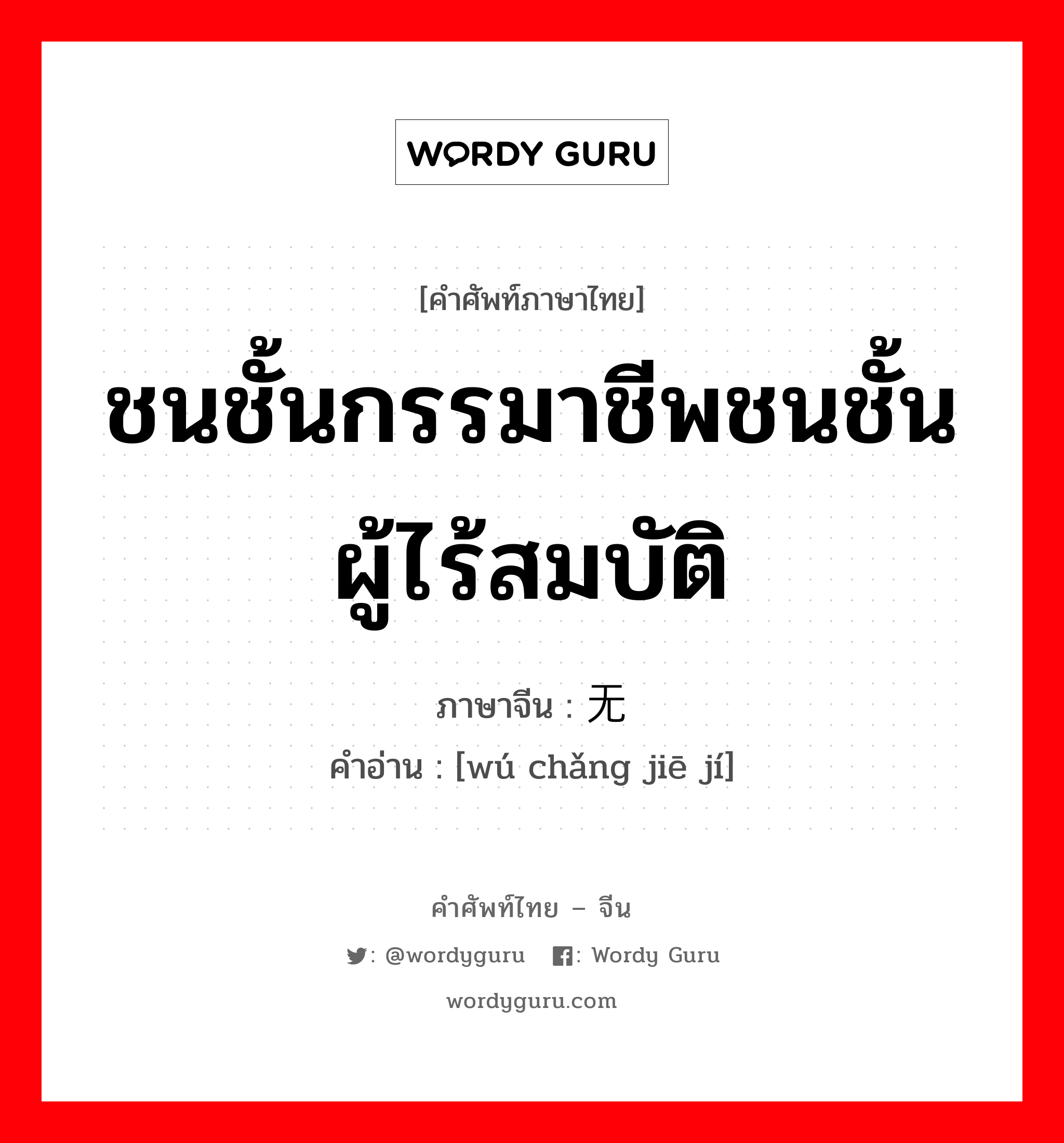 ชนชั้นกรรมาชีพชนชั้นผู้ไร้สมบัติ ภาษาจีนคืออะไร, คำศัพท์ภาษาไทย - จีน ชนชั้นกรรมาชีพชนชั้นผู้ไร้สมบัติ ภาษาจีน 无产阶级 คำอ่าน [wú chǎng jiē jí]