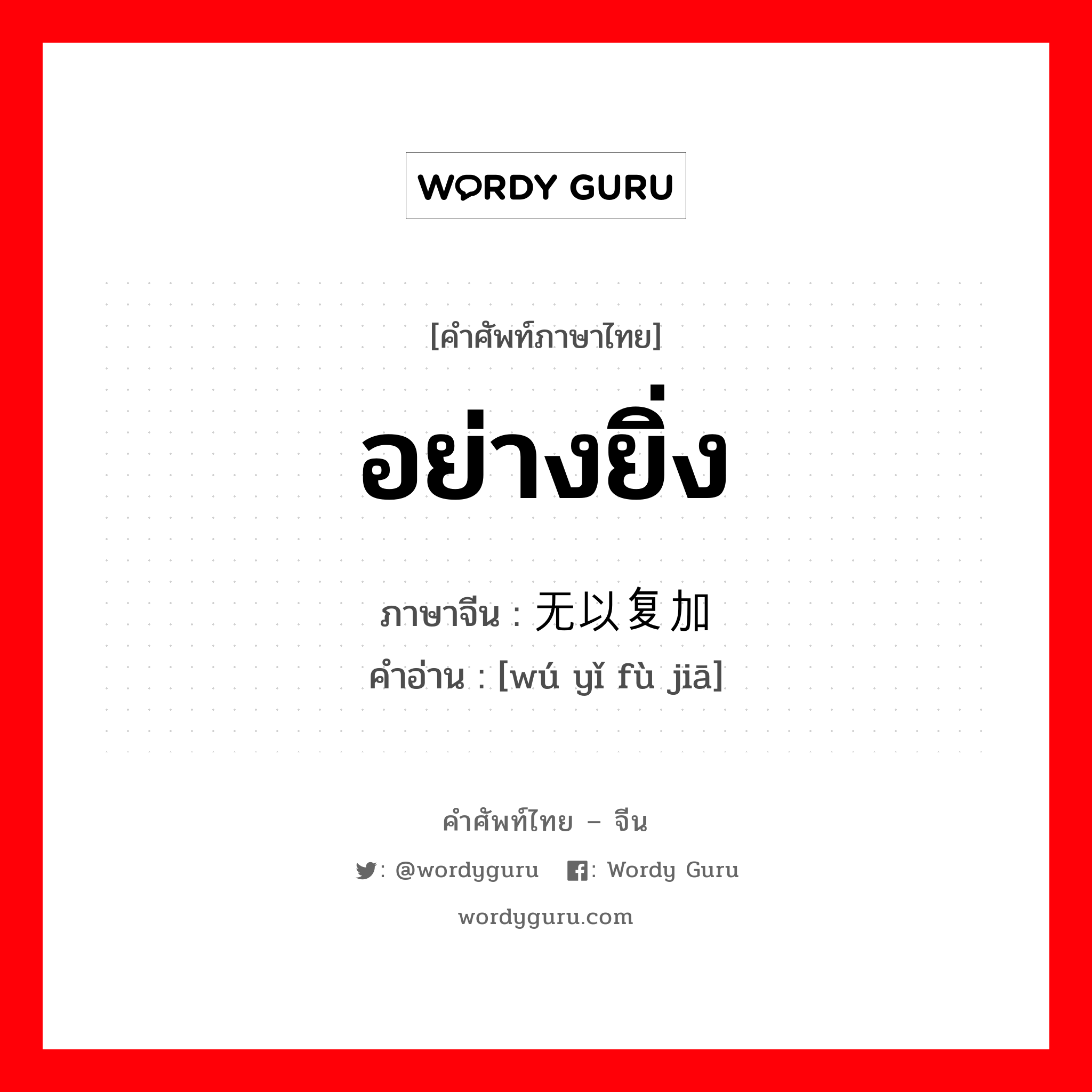 อย่างยิ่ง ภาษาจีนคืออะไร, คำศัพท์ภาษาไทย - จีน อย่างยิ่ง ภาษาจีน 无以复加 คำอ่าน [wú yǐ fù jiā]