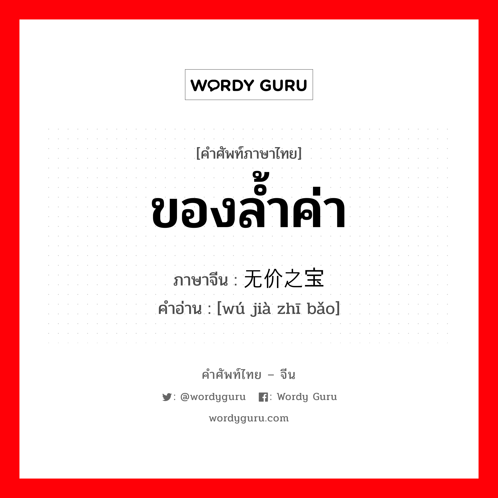 ของล้ำค่า ภาษาจีนคืออะไร, คำศัพท์ภาษาไทย - จีน ของล้ำค่า ภาษาจีน 无价之宝 คำอ่าน [wú jià zhī bǎo]