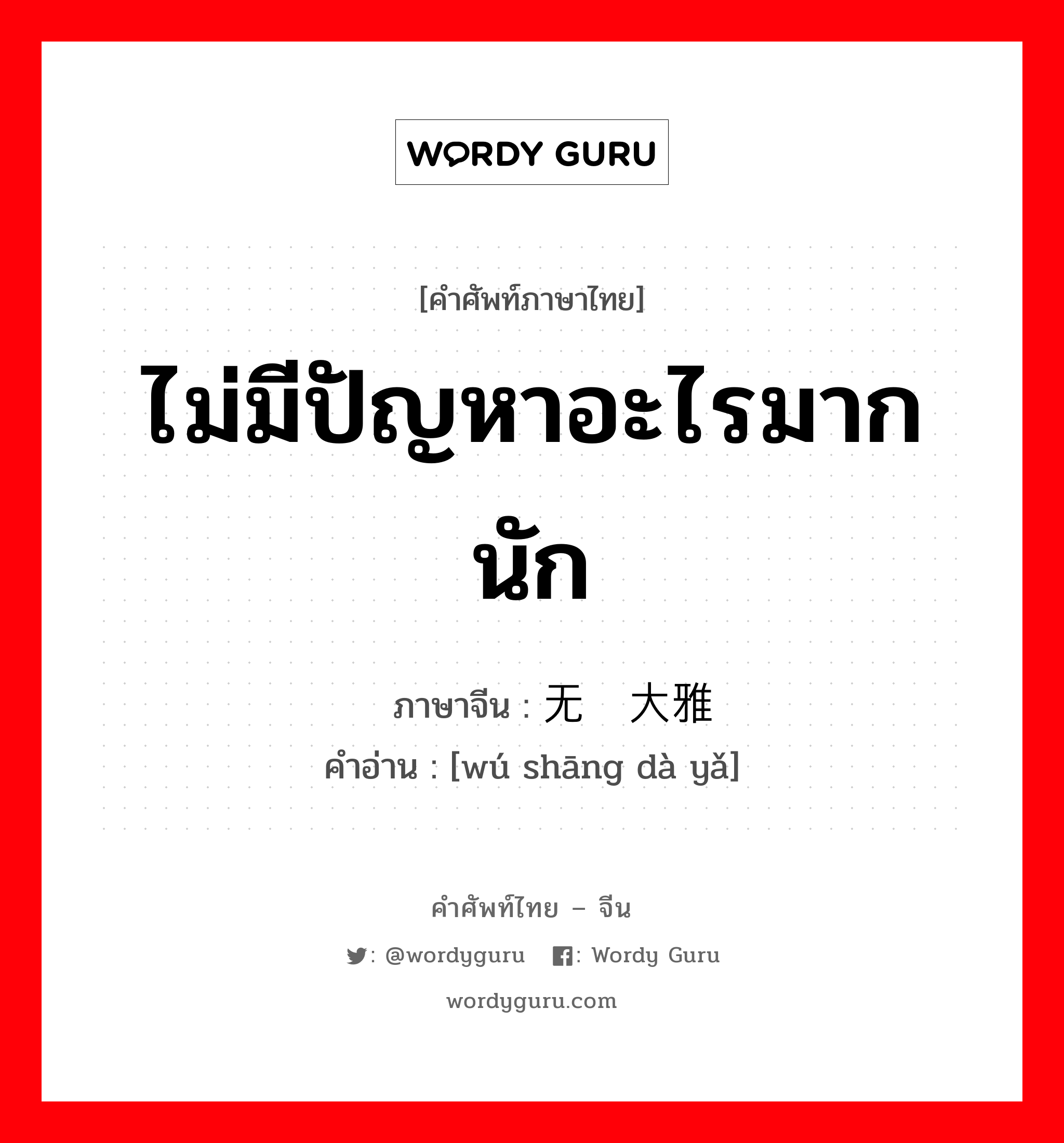 ไม่มีปัญหาอะไรมากนัก ภาษาจีนคืออะไร, คำศัพท์ภาษาไทย - จีน ไม่มีปัญหาอะไรมากนัก ภาษาจีน 无伤大雅 คำอ่าน [wú shāng dà yǎ]