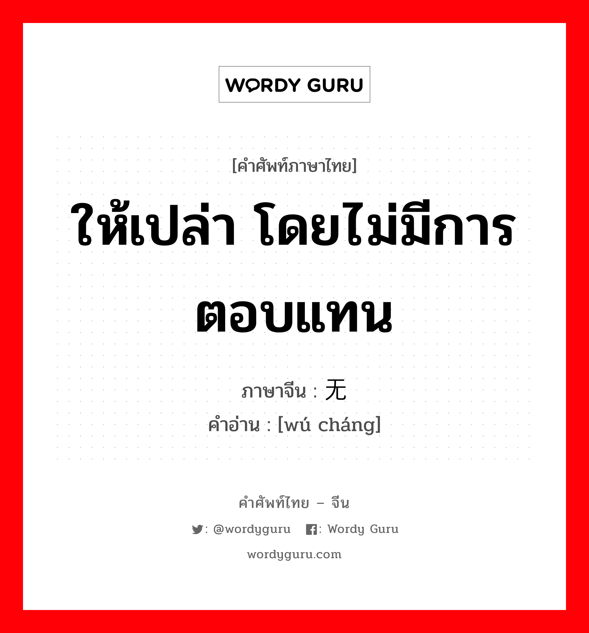 ให้เปล่า โดยไม่มีการตอบแทน ภาษาจีนคืออะไร, คำศัพท์ภาษาไทย - จีน ให้เปล่า โดยไม่มีการตอบแทน ภาษาจีน 无偿 คำอ่าน [wú cháng]