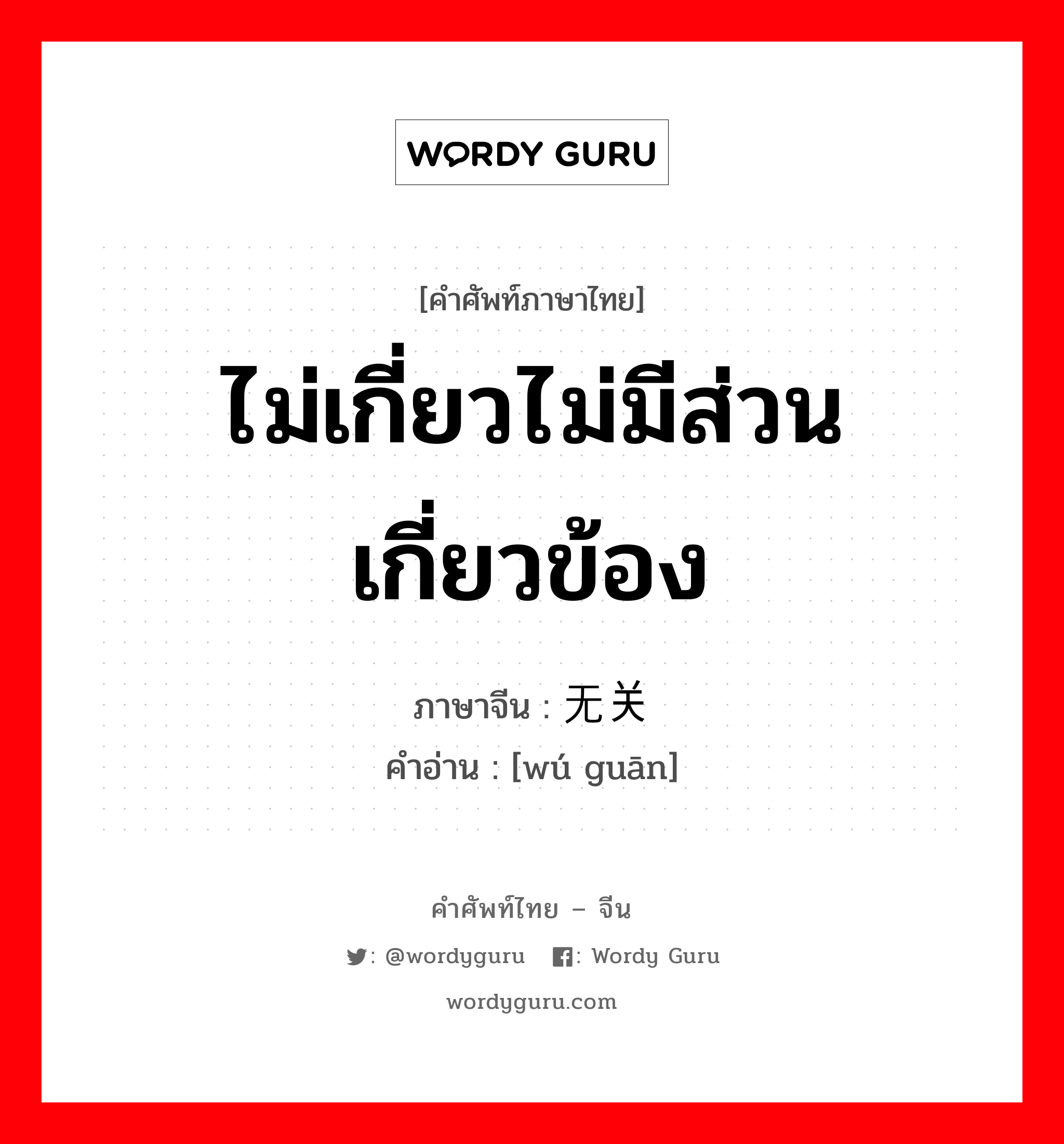 ไม่เกี่ยวไม่มีส่วนเกี่ยวข้อง ภาษาจีนคืออะไร, คำศัพท์ภาษาไทย - จีน ไม่เกี่ยวไม่มีส่วนเกี่ยวข้อง ภาษาจีน 无关 คำอ่าน [wú guān]