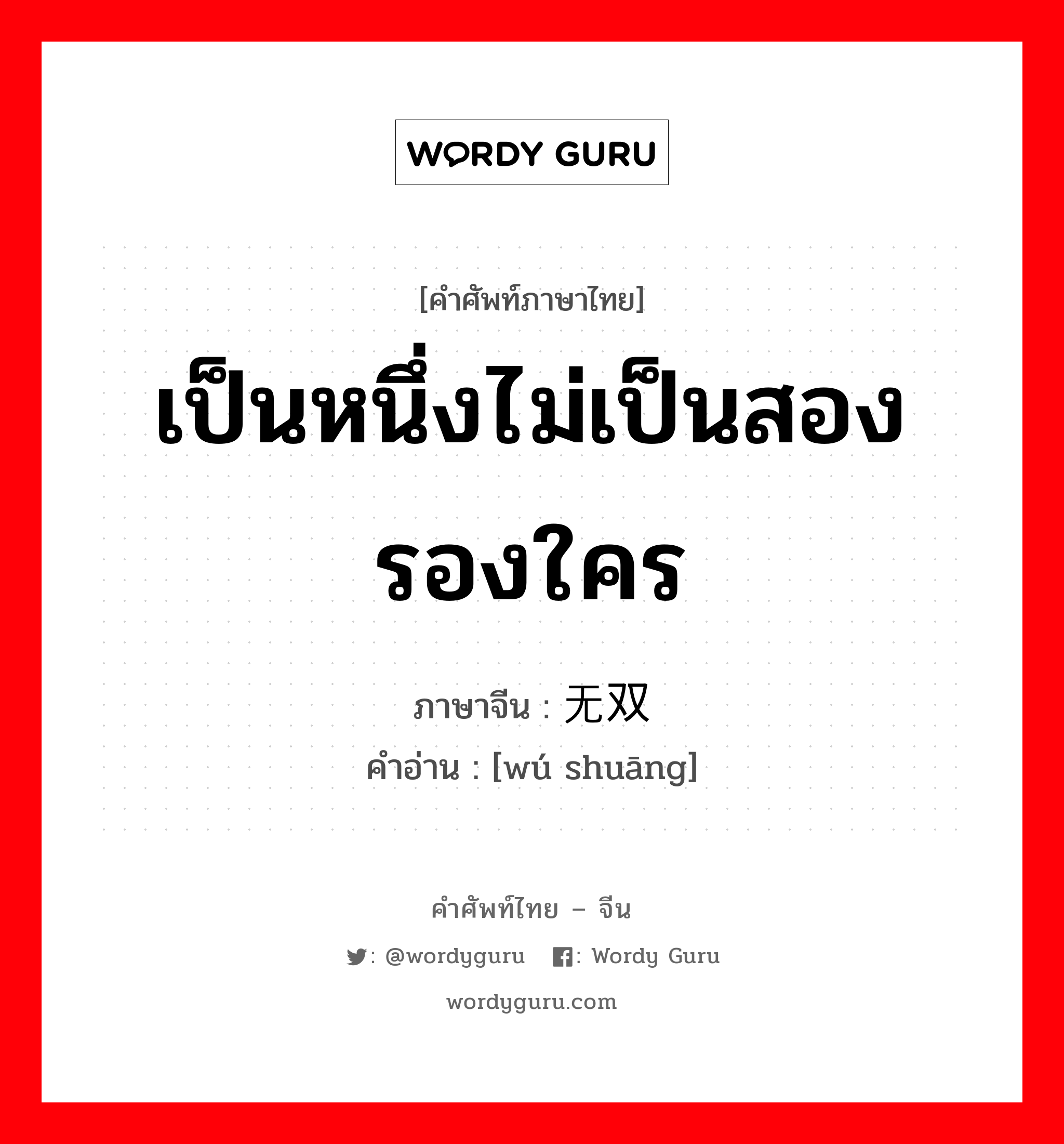 เป็นหนึ่งไม่เป็นสองรองใคร ภาษาจีนคืออะไร, คำศัพท์ภาษาไทย - จีน เป็นหนึ่งไม่เป็นสองรองใคร ภาษาจีน 无双 คำอ่าน [wú shuāng]