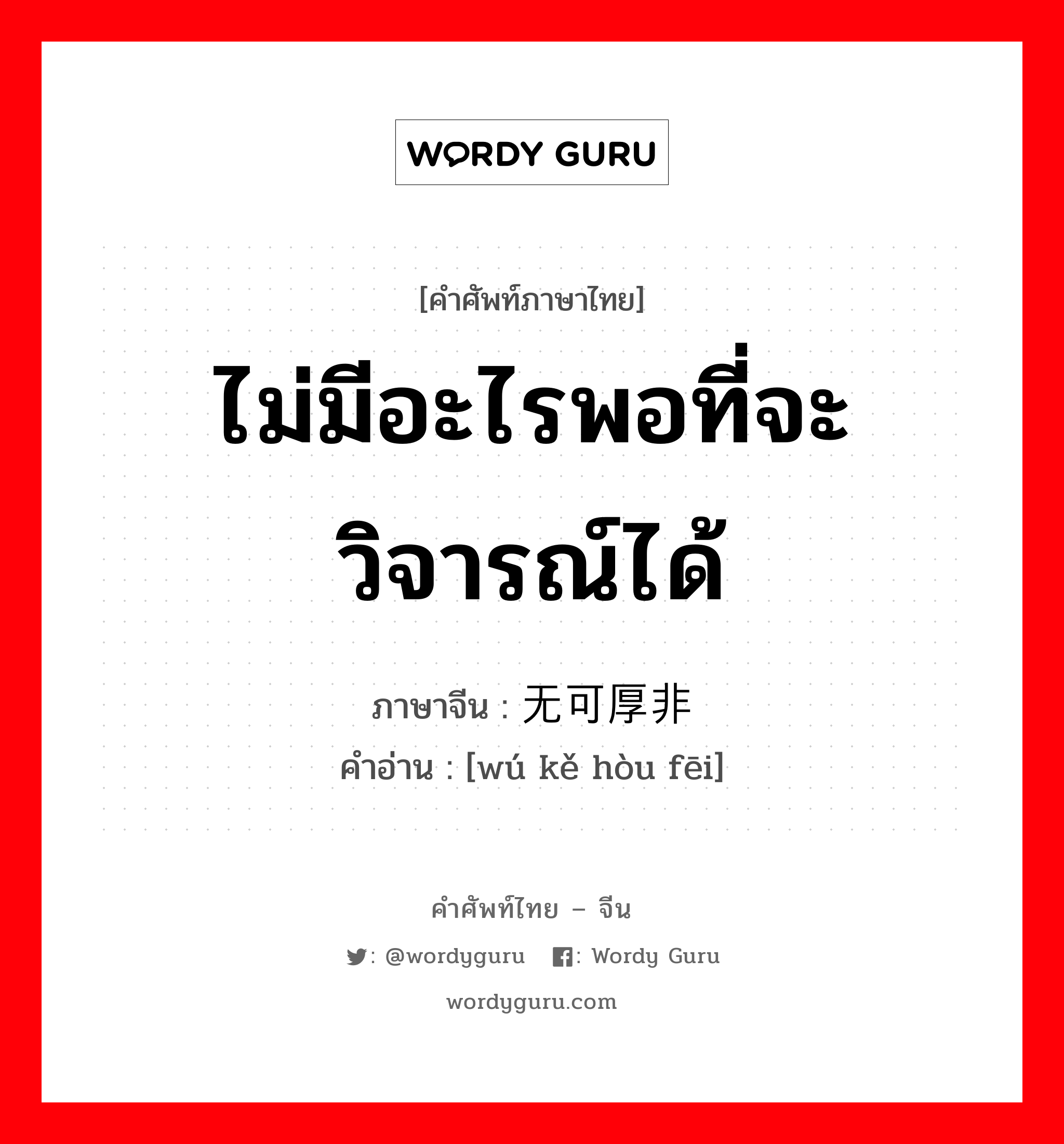 ไม่มีอะไรพอที่จะวิจารณ์ได้ ภาษาจีนคืออะไร, คำศัพท์ภาษาไทย - จีน ไม่มีอะไรพอที่จะวิจารณ์ได้ ภาษาจีน 无可厚非 คำอ่าน [wú kě hòu fēi]